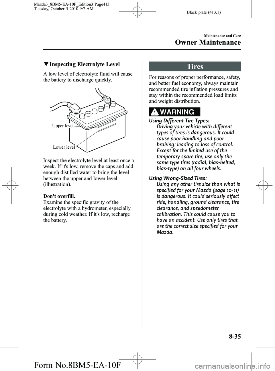 MAZDA MODEL 3 4-DOOR 2011 Owners Manual Black plate (413,1)
qInspecting Electrolyte Level
A low level of electrolyte fluid will cause
the battery to discharge quickly.
Upper level
Lower level
Inspect the electrolyte level at least once a
we MAZDA MODEL 3 4-DOOR 2011 Owners Manual Black plate (413,1)
qInspecting Electrolyte Level
A low level of electrolyte fluid will cause
the battery to discharge quickly.
Upper level
Lower level
Inspect the electrolyte level at least once a
we