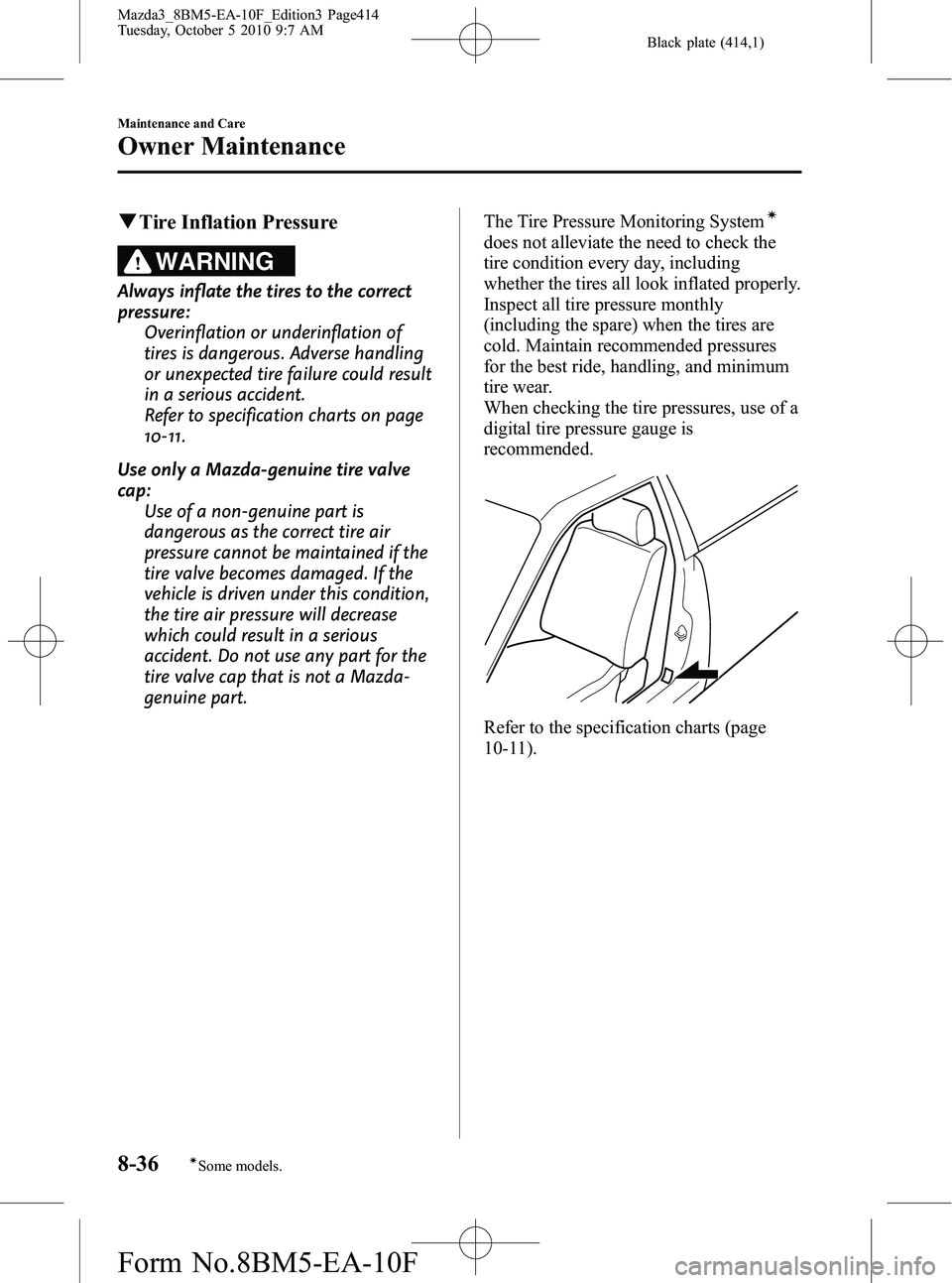 MAZDA MODEL 3 4-DOOR 2011 Owners Manual Black plate (414,1)
qTire Inflation Pressure
WARNING
Always inflate the tires to the correct
pressure:
Overinflation or underinflation of
tires is dangerous. Adverse handling
or unexpected tire failur MAZDA MODEL 3 4-DOOR 2011 Owners Manual Black plate (414,1)
qTire Inflation Pressure
WARNING
Always inflate the tires to the correct
pressure:
Overinflation or underinflation of
tires is dangerous. Adverse handling
or unexpected tire failur