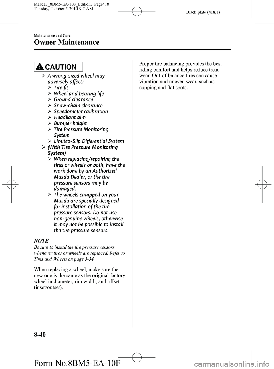 MAZDA MODEL 3 4-DOOR 2011 Owners Manual Black plate (418,1)
CAUTION
ØA wrong-sized wheel may
adversely affect:
ØTire fit
ØWheel and bearing life
ØGround clearance
ØSnow-chain clearance
ØSpeedometer calibration
ØHeadlight aim
ØBumper MAZDA MODEL 3 4-DOOR 2011 Owners Manual Black plate (418,1)
CAUTION
ØA wrong-sized wheel may
adversely affect:
ØTire fit
ØWheel and bearing life
ØGround clearance
ØSnow-chain clearance
ØSpeedometer calibration
ØHeadlight aim
ØBumper