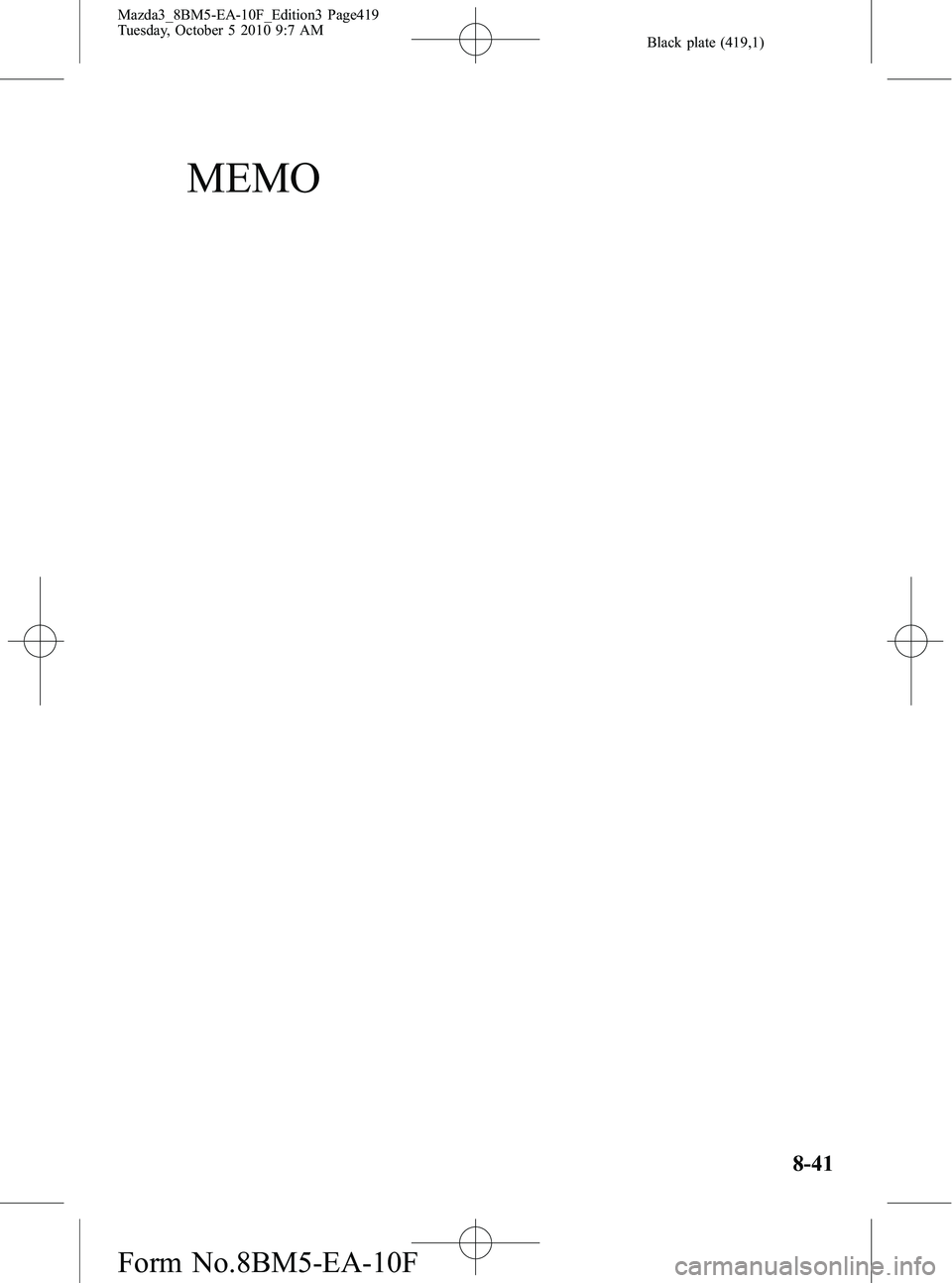 MAZDA MODEL 3 4-DOOR 2011 Owners Manual Black plate (419,1)
MEMO
8-41
Mazda3_8BM5-EA-10F_Edition3 Page419
Tuesday, October 5 2010 9:7 AM
Form No.8BM5-EA-10F MAZDA MODEL 3 4-DOOR 2011 Owners Manual Black plate (419,1)
MEMO
8-41
Mazda3_8BM5-EA-10F_Edition3 Page419
Tuesday, October 5 2010 9:7 AM
Form No.8BM5-EA-10F