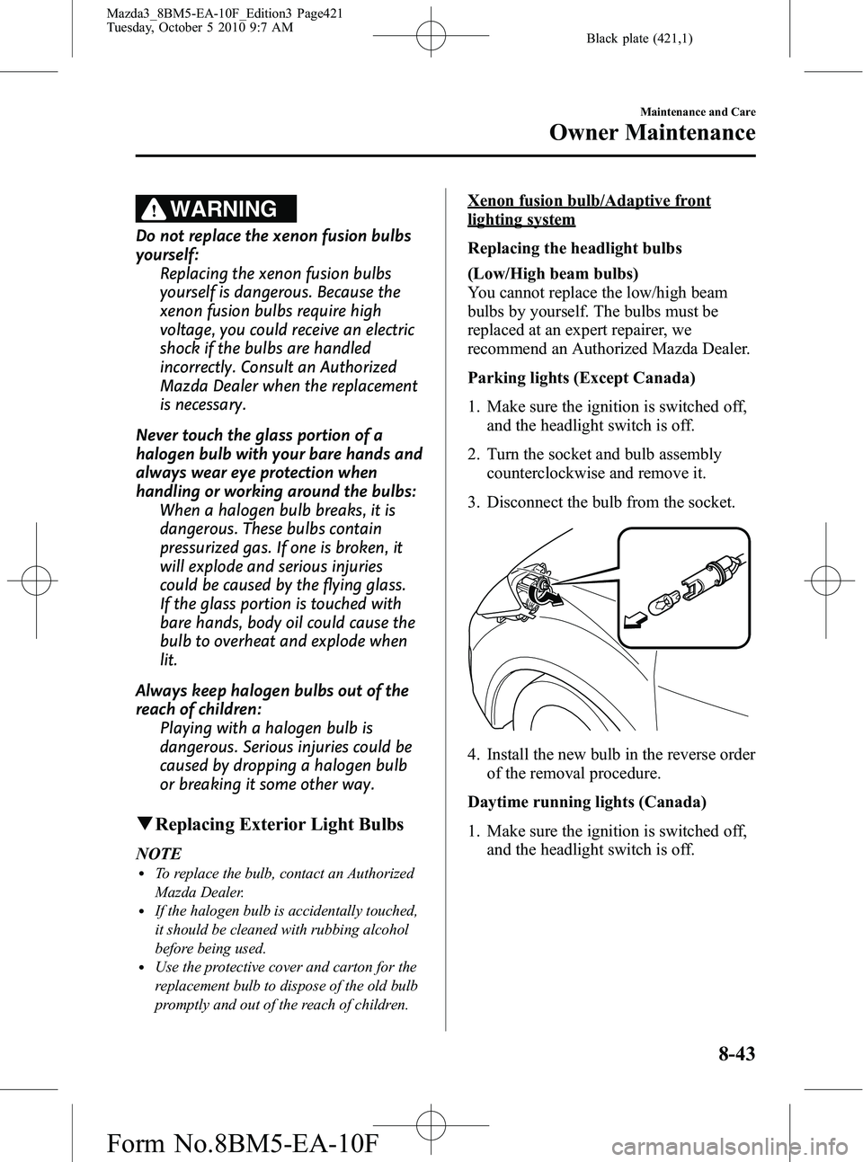 MAZDA MODEL 3 4-DOOR 2011 Owners Manual Black plate (421,1)
WARNING
Do not replace the xenon fusion bulbs
yourself:Replacing the xenon fusion bulbs
yourself is dangerous. Because the
xenon fusion bulbs require high
voltage, you could receiv MAZDA MODEL 3 4-DOOR 2011 Owners Manual Black plate (421,1)
WARNING
Do not replace the xenon fusion bulbs
yourself:Replacing the xenon fusion bulbs
yourself is dangerous. Because the
xenon fusion bulbs require high
voltage, you could receiv