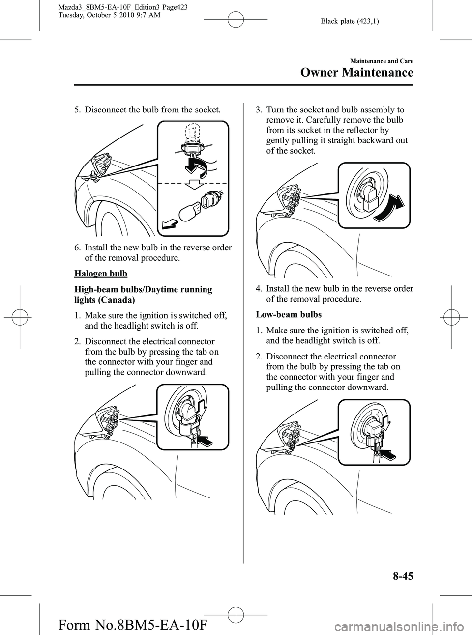MAZDA MODEL 3 4-DOOR 2011 Owners Manual Black plate (423,1)
5. Disconnect the bulb from the socket.
6. Install the new bulb in the reverse orderof the removal procedure.
Halogen bulb
High-beam bulbs/Daytime running
lights (Canada)
1. Make s MAZDA MODEL 3 4-DOOR 2011 Owners Manual Black plate (423,1)
5. Disconnect the bulb from the socket.
6. Install the new bulb in the reverse orderof the removal procedure.
Halogen bulb
High-beam bulbs/Daytime running
lights (Canada)
1. Make s