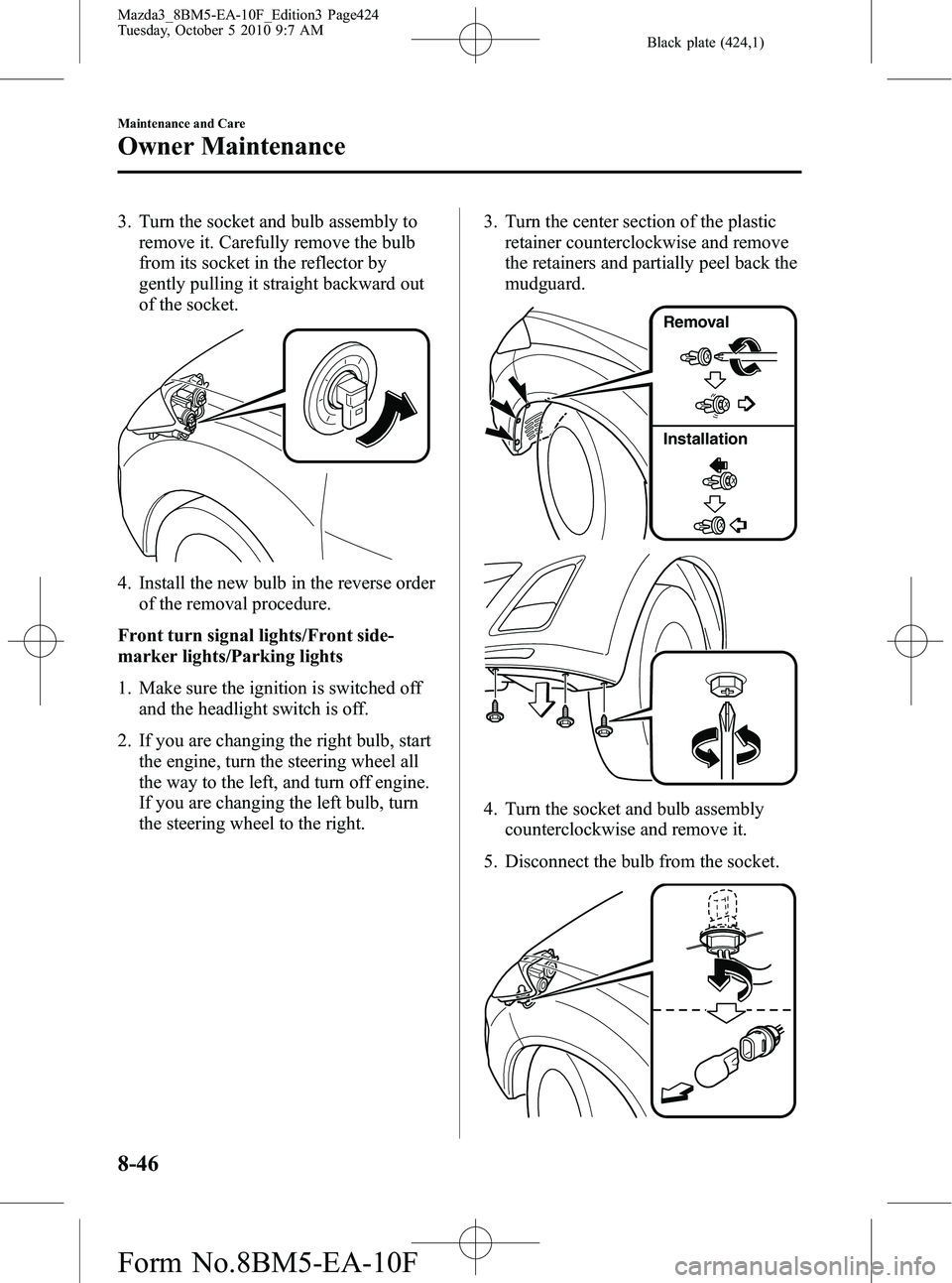 MAZDA MODEL 3 4-DOOR 2011 Owners Manual Black plate (424,1)
3. Turn the socket and bulb assembly toremove it. Carefully remove the bulb
from its socket in the reflector by
gently pulling it straight backward out
of the socket.
4. Install th MAZDA MODEL 3 4-DOOR 2011 Owners Manual Black plate (424,1)
3. Turn the socket and bulb assembly toremove it. Carefully remove the bulb
from its socket in the reflector by
gently pulling it straight backward out
of the socket.
4. Install th