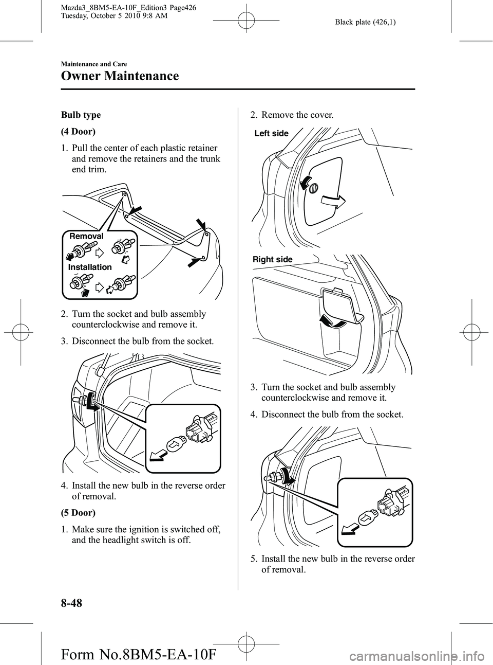 MAZDA MODEL 3 4-DOOR 2011 Owners Manual Black plate (426,1)
Bulb type
(4 Door)
1. Pull the center of each plastic retainerand remove the retainers and the trunk
end trim.
InstallationRemoval
2. Turn the socket and bulb assembly
counterclock MAZDA MODEL 3 4-DOOR 2011 Owners Manual Black plate (426,1)
Bulb type
(4 Door)
1. Pull the center of each plastic retainerand remove the retainers and the trunk
end trim.
InstallationRemoval
2. Turn the socket and bulb assembly
counterclock