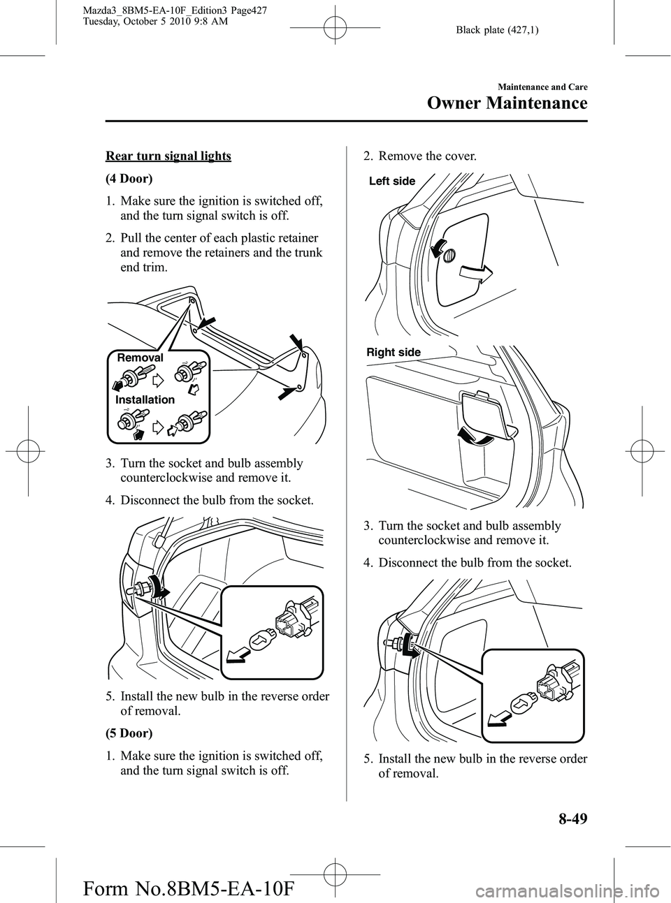 MAZDA MODEL 3 4-DOOR 2011 Owners Manual Black plate (427,1)
Rear turn signal lights
(4 Door)
1. Make sure the ignition is switched off,and the turn signal switch is off.
2. Pull the center of each plastic retainer and remove the retainers a MAZDA MODEL 3 4-DOOR 2011 Owners Manual Black plate (427,1)
Rear turn signal lights
(4 Door)
1. Make sure the ignition is switched off,and the turn signal switch is off.
2. Pull the center of each plastic retainer and remove the retainers a