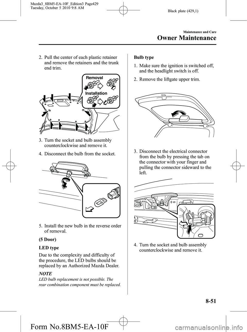 MAZDA MODEL 3 4-DOOR 2011 Owners Manual Black plate (429,1)
2. Pull the center of each plastic retainerand remove the retainers and the trunk
end trim.
InstallationRemoval
3. Turn the socket and bulb assembly
counterclockwise and remove it. MAZDA MODEL 3 4-DOOR 2011 Owners Manual Black plate (429,1)
2. Pull the center of each plastic retainerand remove the retainers and the trunk
end trim.
InstallationRemoval
3. Turn the socket and bulb assembly
counterclockwise and remove it.