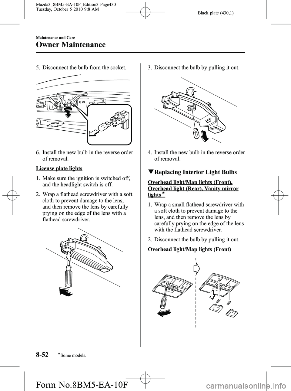 MAZDA MODEL 3 4-DOOR 2011 Owners Manual Black plate (430,1)
5. Disconnect the bulb from the socket.
6. Install the new bulb in the reverse orderof removal.
License plate lights
1. Make sure the ignition is switched off,and the headlight swi MAZDA MODEL 3 4-DOOR 2011 Owners Manual Black plate (430,1)
5. Disconnect the bulb from the socket.
6. Install the new bulb in the reverse orderof removal.
License plate lights
1. Make sure the ignition is switched off,and the headlight swi
