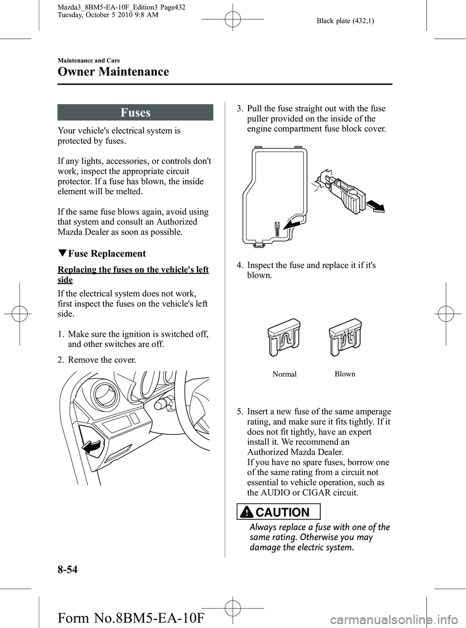 MAZDA MODEL 3 4-DOOR 2011 Owners Manual Black plate (432,1)
Fuses
Your vehicles electrical system is
protected by fuses.
If any lights, accessories, or controls dont
work, inspect the appropriate circuit
protector. If a fuse has blown, th MAZDA MODEL 3 4-DOOR 2011 Owners Manual Black plate (432,1)
Fuses
Your vehicles electrical system is
protected by fuses.
If any lights, accessories, or controls dont
work, inspect the appropriate circuit
protector. If a fuse has blown, th