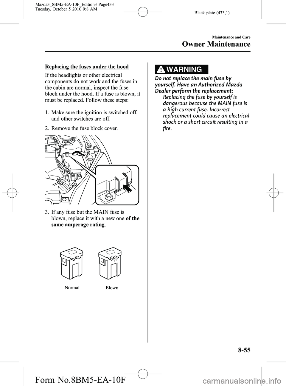 MAZDA MODEL 3 4-DOOR 2011 Owners Manual Black plate (433,1)
Replacing the fuses under the hood
If the headlights or other electrical
components do not work and the fuses in
the cabin are normal, inspect the fuse
block under the hood. If a f MAZDA MODEL 3 4-DOOR 2011 Owners Manual Black plate (433,1)
Replacing the fuses under the hood
If the headlights or other electrical
components do not work and the fuses in
the cabin are normal, inspect the fuse
block under the hood. If a f