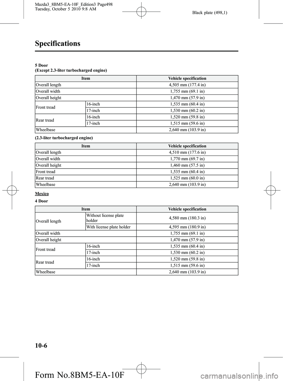 MAZDA MODEL 3 5-DOOR 2011  Owners Manual Black plate (498,1)
5 Door
(Except 2.3-liter turbocharged engine)Item Vehicle specification
Overall length 4,505 mm (177.4 in)
Overall width 1,755 mm (69.1 in)
Overall height 1,470 mm (57.9 in)
Front 