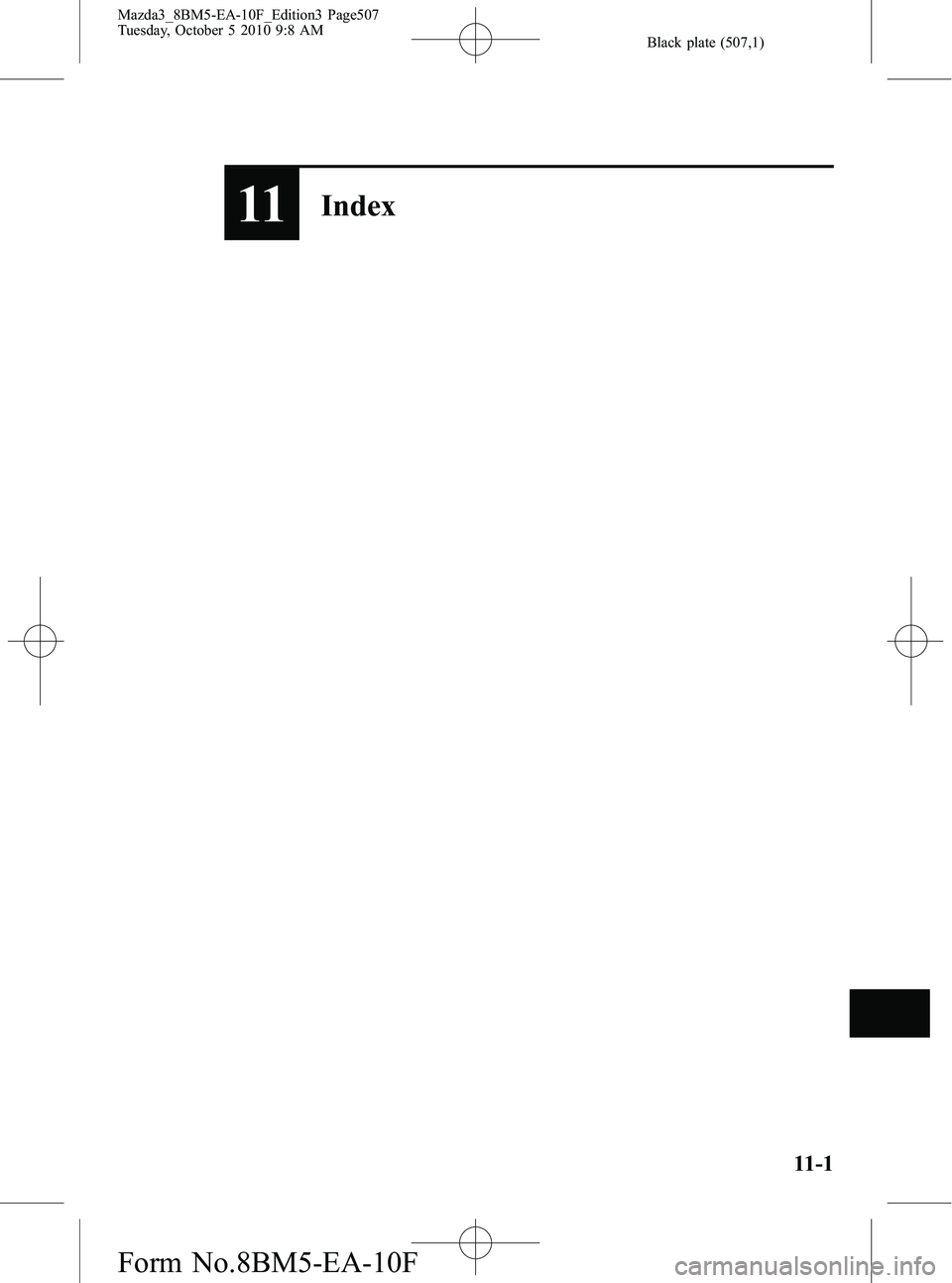 MAZDA MODEL 3 5-DOOR 2011 Owners Manual Black plate (507,1)
11Index
11-1
Mazda3_8BM5-EA-10F_Edition3 Page507
Tuesday, October 5 2010 9:8 AM
Form No.8BM5-EA-10F MAZDA MODEL 3 5-DOOR 2011 Owners Manual Black plate (507,1)
11Index
11-1
Mazda3_8BM5-EA-10F_Edition3 Page507
Tuesday, October 5 2010 9:8 AM
Form No.8BM5-EA-10F