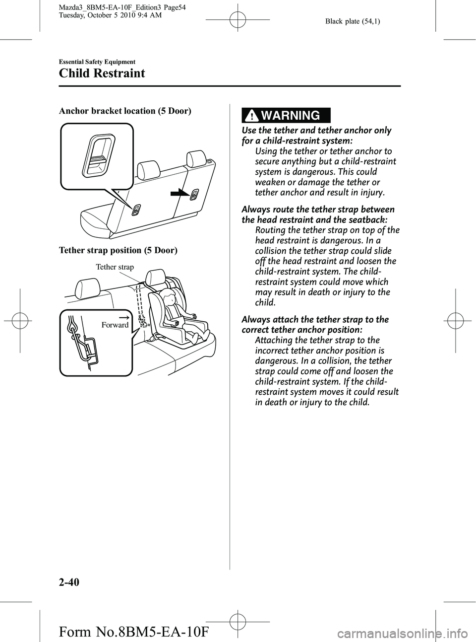 MAZDA MODEL 3 4-DOOR 2011 Workshop Manual Black plate (54,1)
Anchor bracket location (5 Door)
Tether strap position (5 Door)
Forward
Tether strap
WARNING
Use the tether and tether anchor only
for a child-restraint system:Using the tether or t MAZDA MODEL 3 4-DOOR 2011 Workshop Manual Black plate (54,1)
Anchor bracket location (5 Door)
Tether strap position (5 Door)
Forward
Tether strap
WARNING
Use the tether and tether anchor only
for a child-restraint system:Using the tether or t