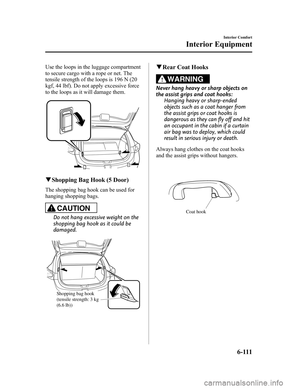 MAZDA MODEL 3 5-DOOR 2010  Owners Manual Black plate (341,1)
Use the loops in the luggage compartment
to secure cargo with a rope or net. The
tensile strength of the loops is 196 N (20
kgf, 44 lbf). Do not apply excessive force
to the loops 