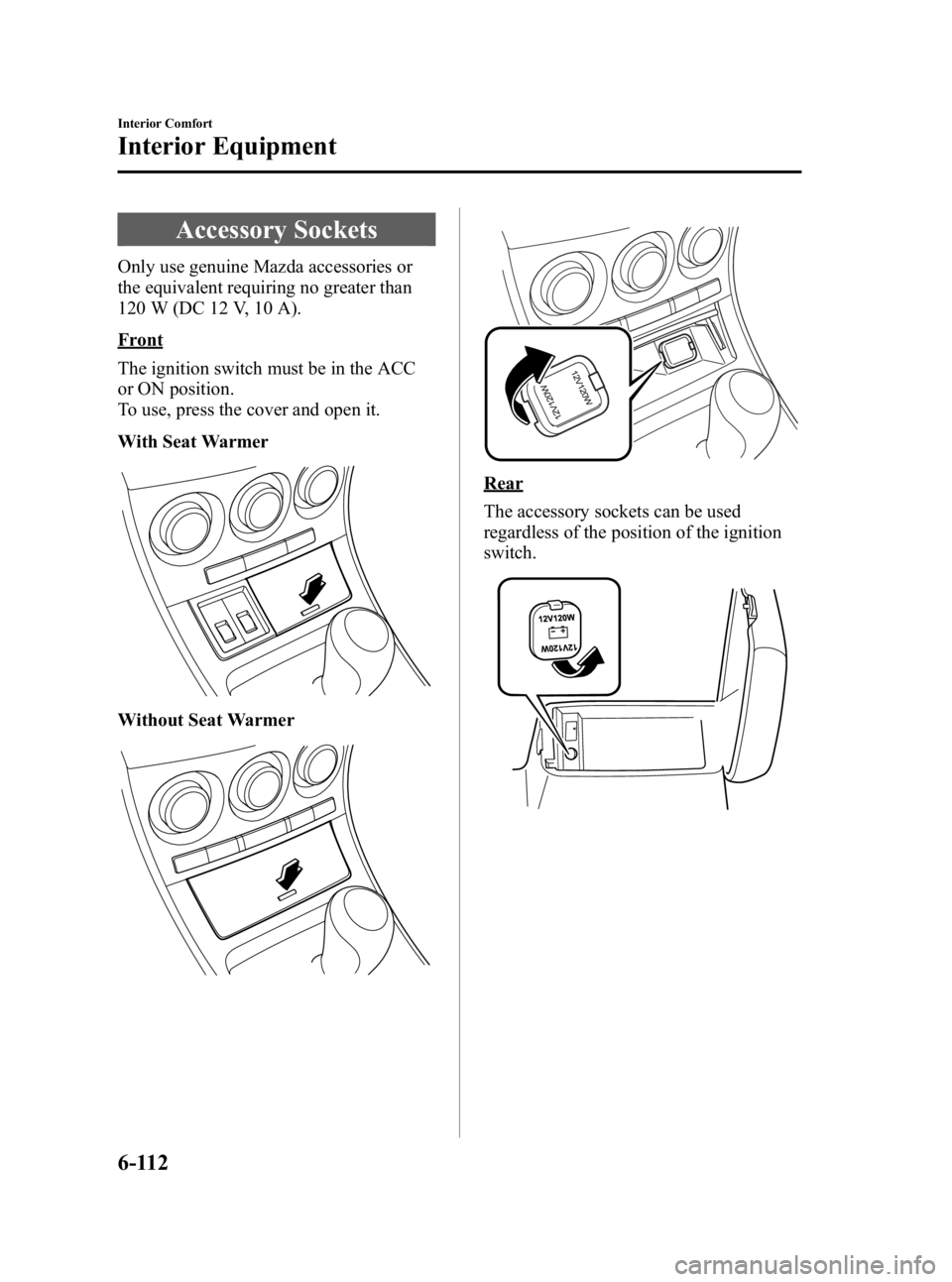 MAZDA MODEL 3 5-DOOR 2010  Owners Manual Black plate (342,1)
Accessory Sockets
Only use genuine Mazda accessories or
the equivalent requiring no greater than
120 W (DC 12 V, 10 A).
Front
The ignition switch must be in the ACC
or ON position.