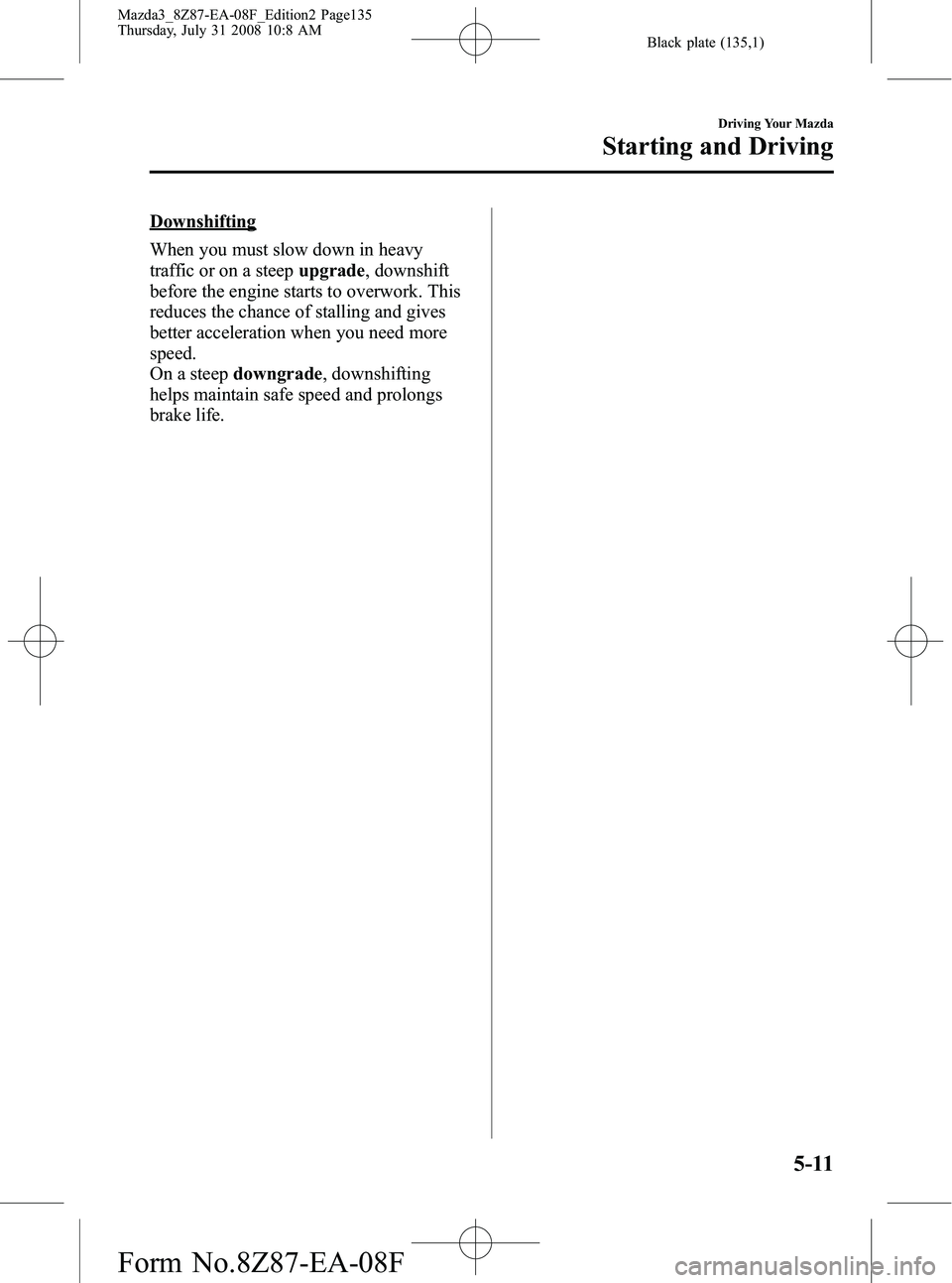 MAZDA MODEL 3 4-DOOR 2009 Owners Guide Black plate (135,1)
Downshifting
When you must slow down in heavy
traffic or on a steepupgrade, downshift
before the engine starts to overwork. This
reduces the chance of stalling and gives
better acc MAZDA MODEL 3 4-DOOR 2009 Owners Guide Black plate (135,1)
Downshifting
When you must slow down in heavy
traffic or on a steepupgrade, downshift
before the engine starts to overwork. This
reduces the chance of stalling and gives
better acc