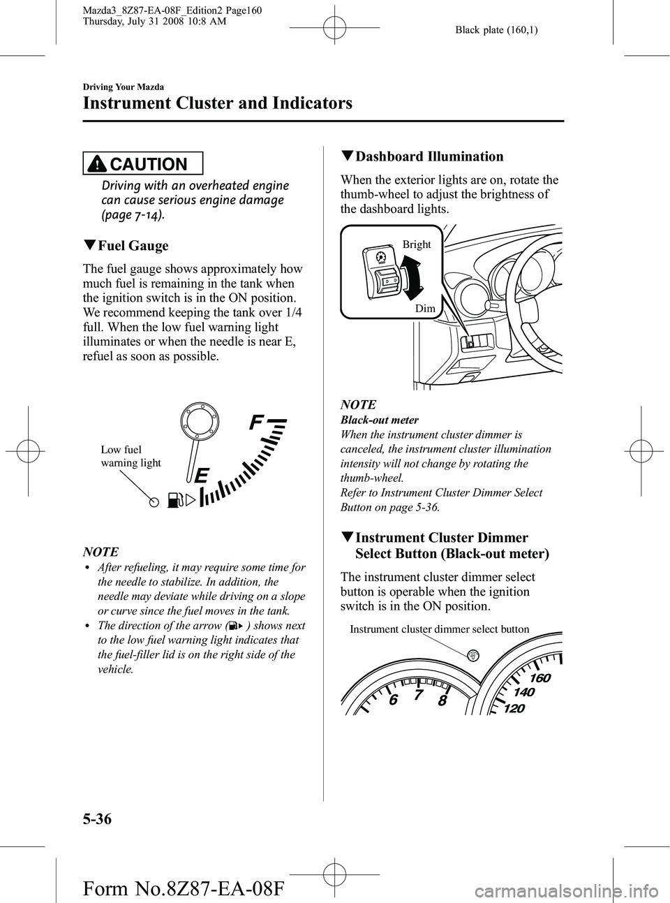 MAZDA MODEL 3 4-DOOR 2009  Owners Manual Black plate (160,1)
CAUTION
Driving with an overheated engine
can cause serious engine damage
(page 7-14).
qFuel Gauge
The fuel gauge shows approximately how
much fuel is remaining in the tank when
th