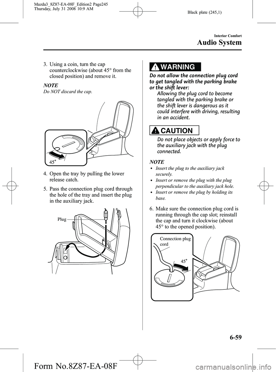 MAZDA MODEL 3 4-DOOR 2009 User Guide Black plate (245,1)
3. Using a coin, turn the capcounterclockwise (about 45° from the
closed position) and remove it.
NOTE
Do NOT discard the cap.
4. Open the tray by pulling the lower release catch. MAZDA MODEL 3 4-DOOR 2009 User Guide Black plate (245,1)
3. Using a coin, turn the capcounterclockwise (about 45° from the
closed position) and remove it.
NOTE
Do NOT discard the cap.
4. Open the tray by pulling the lower release catch.