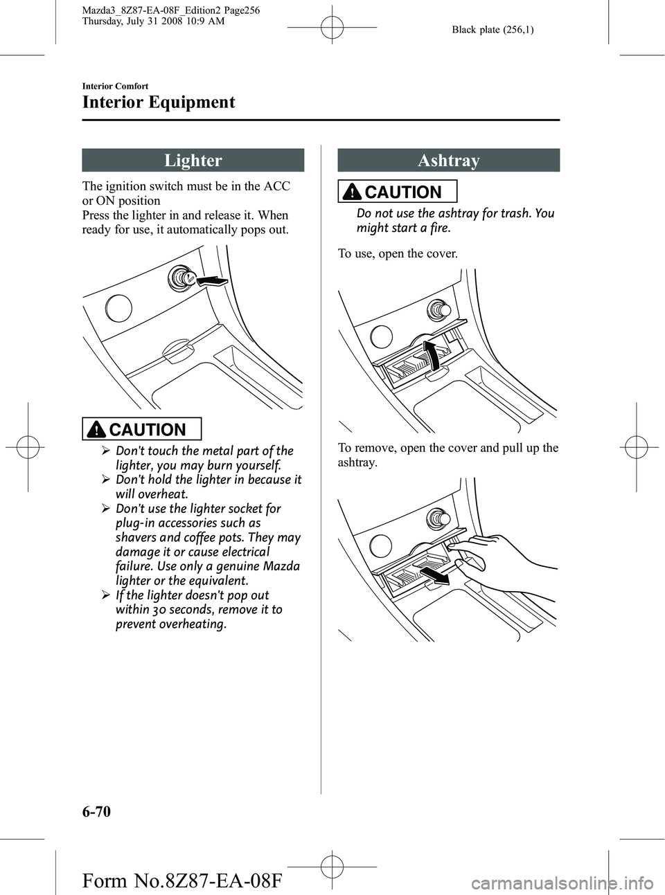 MAZDA MODEL 3 5-DOOR 2009  Owners Manual Black plate (256,1)
Lighter
The ignition switch must be in the ACC
or ON position
Press the lighter in and release it. When
ready for use, it automatically pops out.
CAUTION
ØDont touch the metal pa