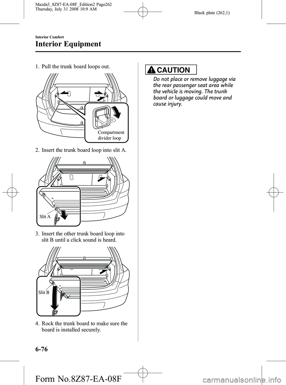 MAZDA MODEL 3 5-DOOR 2009  Owners Manual Black plate (262,1)
1. Pull the trunk board loops out.
Compartment 
divider loop
2. Insert the trunk board loop into slit A.
Slit A
3. Insert the other trunk board loop intoslit B until a click sound 