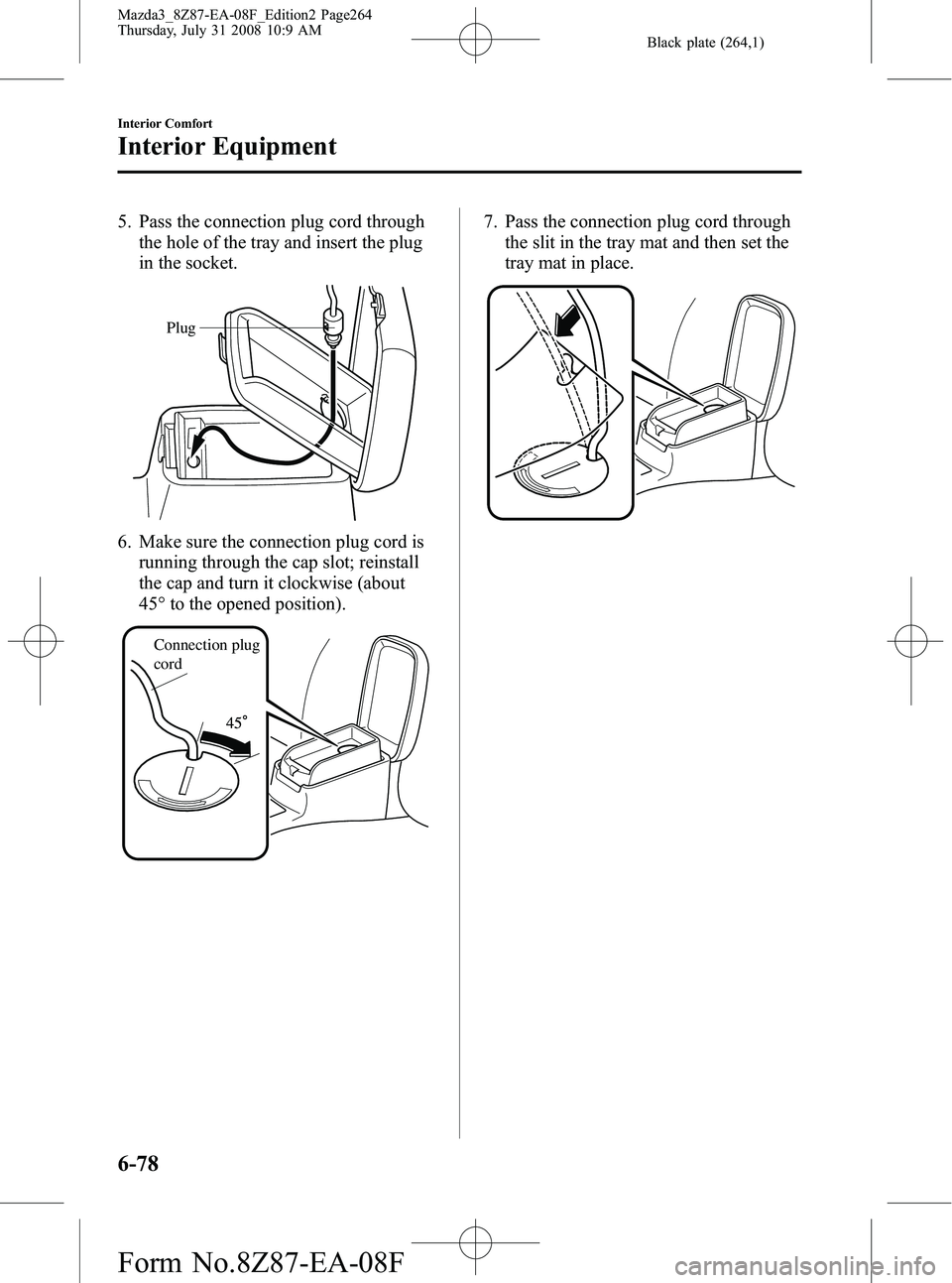 MAZDA MODEL 3 5-DOOR 2009  Owners Manual Black plate (264,1)
5. Pass the connection plug cord throughthe hole of the tray and insert the plug
in the socket.
Plug
6. Make sure the connection plug cord isrunning through the cap slot; reinstall