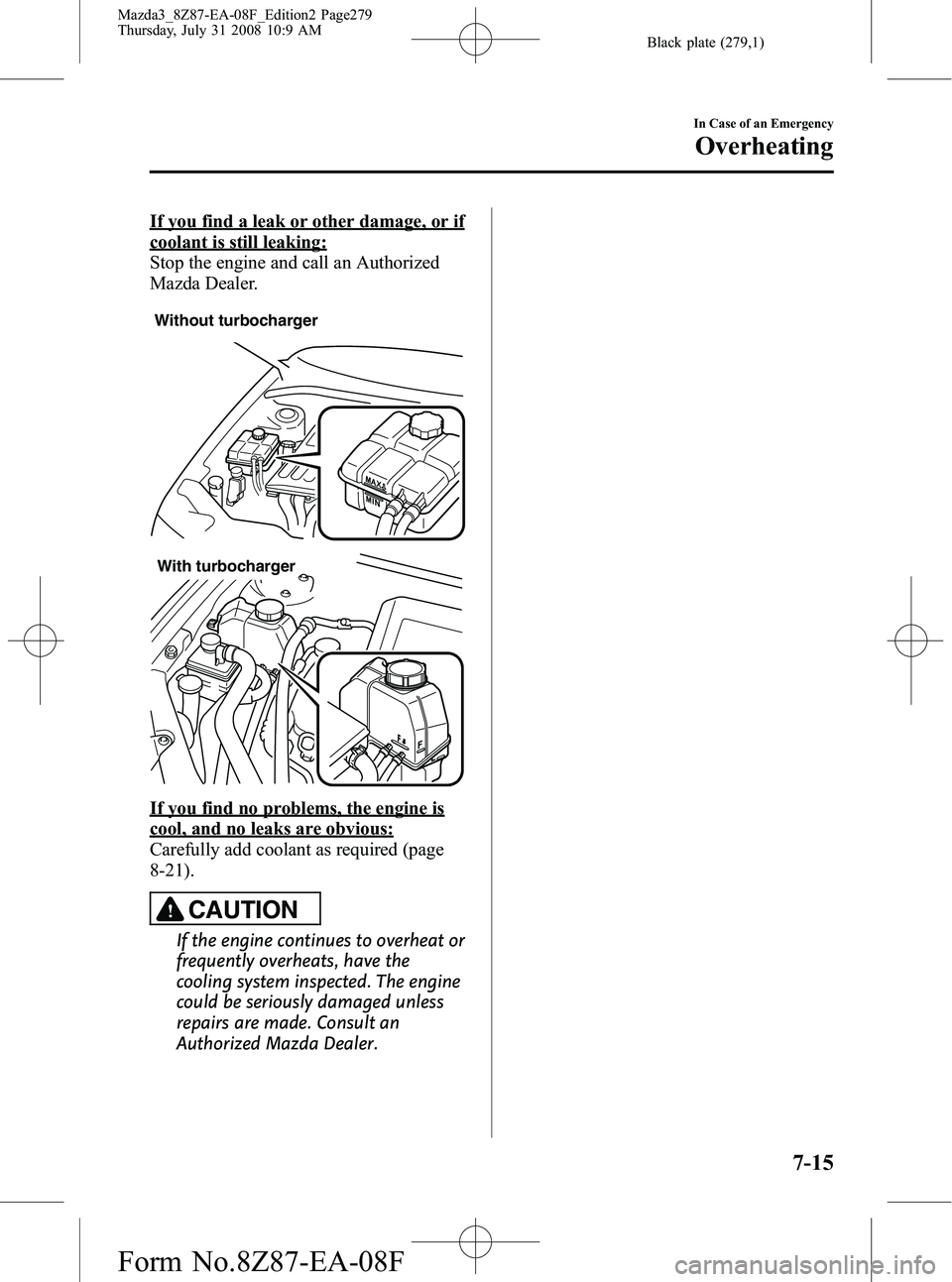 MAZDA MODEL 3 4-DOOR 2009 Owners Manual Black plate (279,1)
If you find a leak or other damage, or if
coolant is still leaking:
Stop the engine and call an Authorized
Mazda Dealer.
Without turbocharger
With turbocharger
If you find no probl MAZDA MODEL 3 4-DOOR 2009 Owners Manual Black plate (279,1)
If you find a leak or other damage, or if
coolant is still leaking:
Stop the engine and call an Authorized
Mazda Dealer.
Without turbocharger
With turbocharger
If you find no probl
