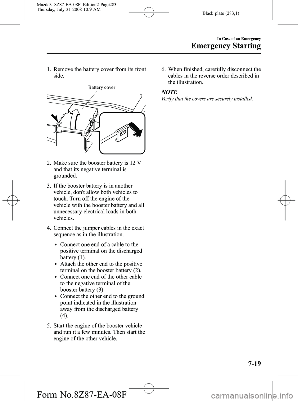 MAZDA MODEL 3 4-DOOR 2009 Owners Manual Black plate (283,1)
1. Remove the battery cover from its frontside.
Battery cover
2. Make sure the booster battery is 12 V
and that its negative terminal is
grounded.
3. If the booster battery is in a MAZDA MODEL 3 4-DOOR 2009 Owners Manual Black plate (283,1)
1. Remove the battery cover from its frontside.
Battery cover
2. Make sure the booster battery is 12 V
and that its negative terminal is
grounded.
3. If the booster battery is in a