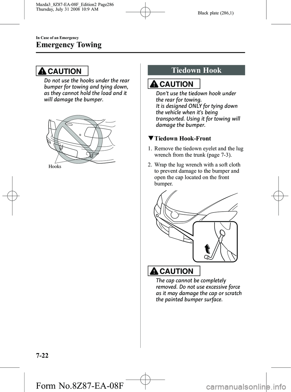 MAZDA MODEL 3 5-DOOR 2009 Owners Manual Black plate (286,1)
CAUTION
Do not use the hooks under the rear
bumper for towing and tying down,
as they cannot hold the load and it
will damage the bumper.
Hooks
Tiedown Hook
CAUTION
Dont use the t MAZDA MODEL 3 5-DOOR 2009 Owners Manual Black plate (286,1)
CAUTION
Do not use the hooks under the rear
bumper for towing and tying down,
as they cannot hold the load and it
will damage the bumper.
Hooks
Tiedown Hook
CAUTION
Dont use the t