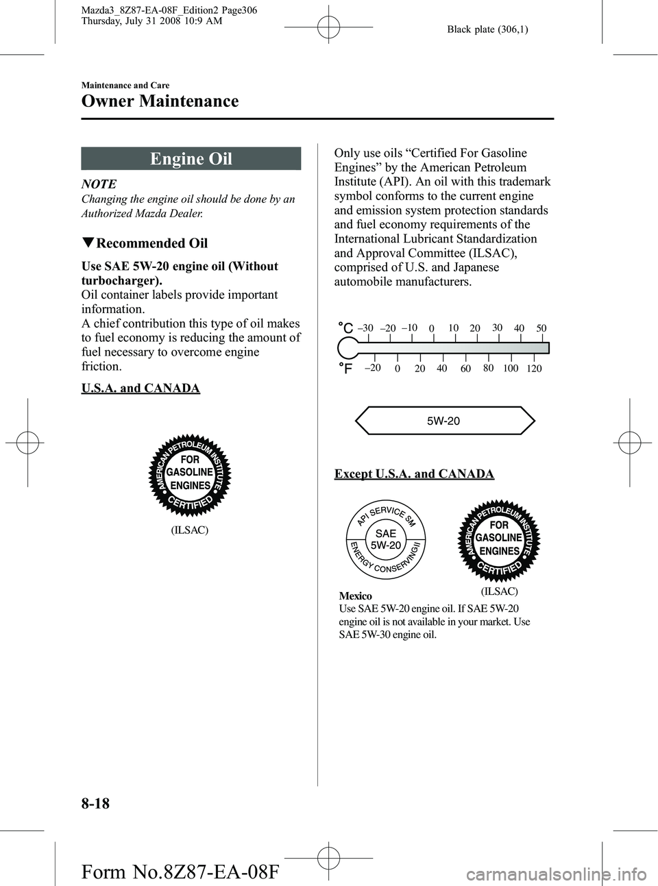 MAZDA MODEL 3 5-DOOR 2009 Owners Manual Black plate (306,1)
Engine Oil
NOTE
Changing the engine oil should be done by an
Authorized Mazda Dealer.
qRecommended Oil
Use SAE 5W-20 engine oil (Without
turbocharger).
Oil container labels provide MAZDA MODEL 3 5-DOOR 2009 Owners Manual Black plate (306,1)
Engine Oil
NOTE
Changing the engine oil should be done by an
Authorized Mazda Dealer.
qRecommended Oil
Use SAE 5W-20 engine oil (Without
turbocharger).
Oil container labels provide