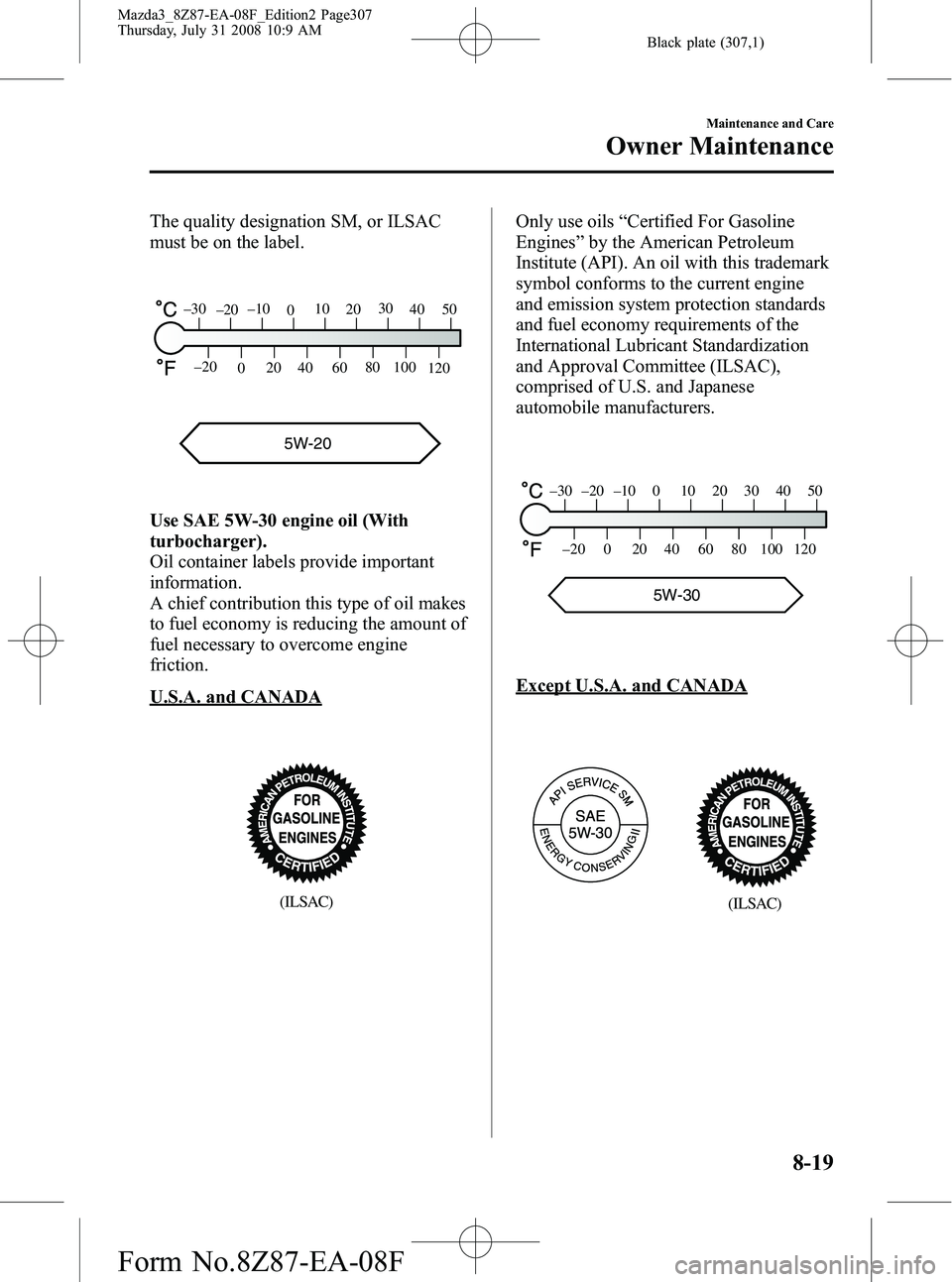 MAZDA MODEL 3 4-DOOR 2009 Manual Online Black plate (307,1)
The quality designation SM, or ILSAC
must be on the label.
5W-20
120
100
80
60
40
20
0
–20
5040
30
20
10
0
–10
–20
–30
Use SAE 5W-30 engine oil (With
turbocharger).
Oil con MAZDA MODEL 3 4-DOOR 2009 Manual Online Black plate (307,1)
The quality designation SM, or ILSAC
must be on the label.
5W-20
120
100
80
60
40
20
0
–20
5040
30
20
10
0
–10
–20
–30
Use SAE 5W-30 engine oil (With
turbocharger).
Oil con