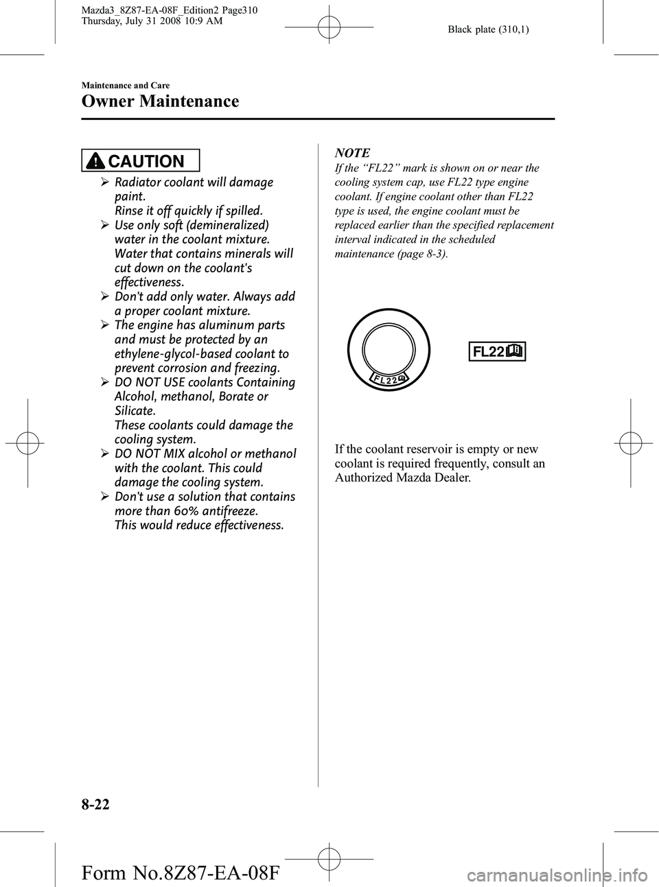 MAZDA MODEL 3 4-DOOR 2009 Manual Online Black plate (310,1)
CAUTION
ØRadiator coolant will damage
paint.
Rinse it off quickly if spilled.
Ø Use only soft (demineralized)
water in the coolant mixture.
Water that contains minerals will
cut MAZDA MODEL 3 4-DOOR 2009 Manual Online Black plate (310,1)
CAUTION
ØRadiator coolant will damage
paint.
Rinse it off quickly if spilled.
Ø Use only soft (demineralized)
water in the coolant mixture.
Water that contains minerals will
cut