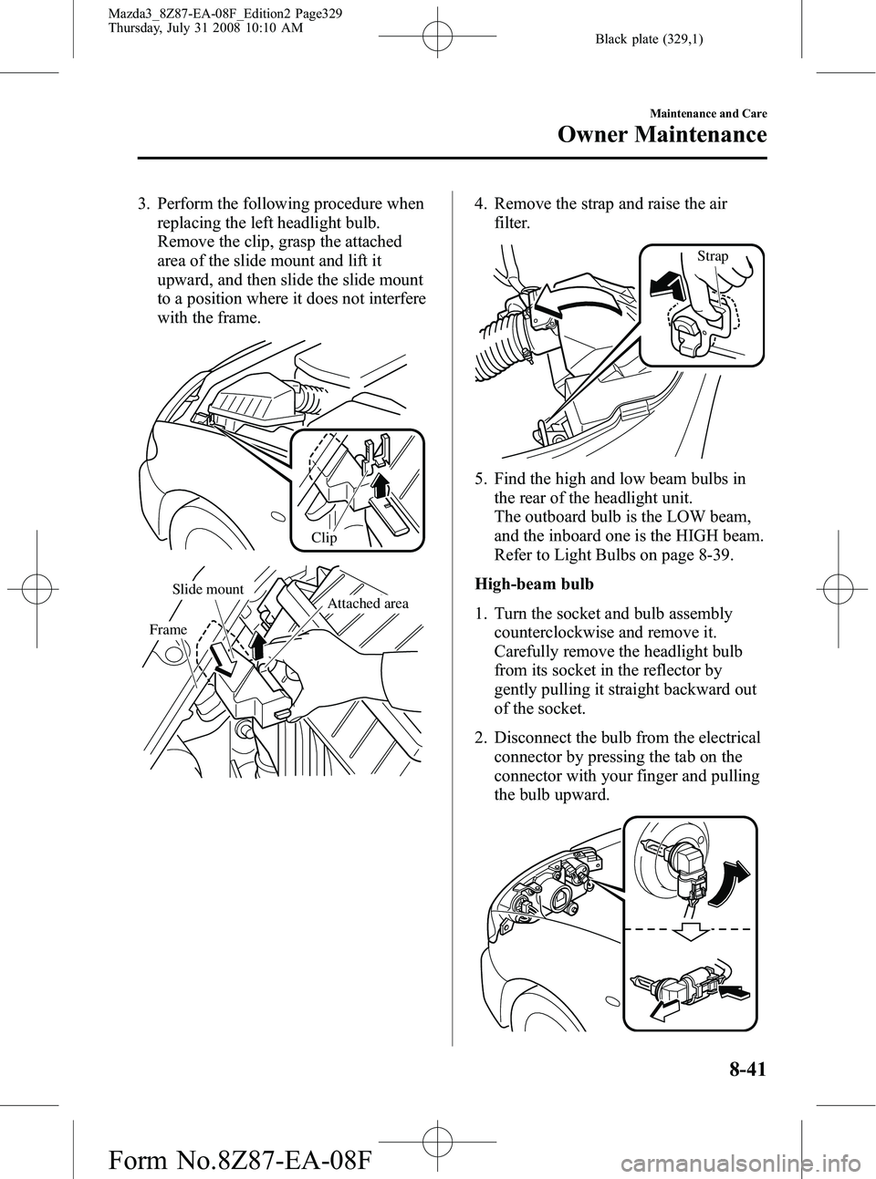 MAZDA MODEL 3 4-DOOR 2009 Owners Manual Black plate (329,1)
3. Perform the following procedure whenreplacing the left headlight bulb.
Remove the clip, grasp the attached
area of the slide mount and lift it
upward, and then slide the slide m MAZDA MODEL 3 4-DOOR 2009 Owners Manual Black plate (329,1)
3. Perform the following procedure whenreplacing the left headlight bulb.
Remove the clip, grasp the attached
area of the slide mount and lift it
upward, and then slide the slide m