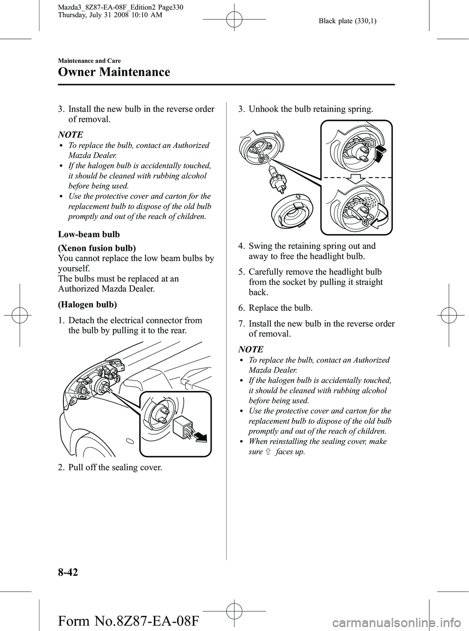 MAZDA MODEL 3 5-DOOR 2009 Owners Manual Black plate (330,1)
3. Install the new bulb in the reverse orderof removal.
NOTE
lTo replace the bulb, contact an Authorized
Mazda Dealer.
lIf the halogen bulb is accidentally touched,
it should be cl MAZDA MODEL 3 5-DOOR 2009 Owners Manual Black plate (330,1)
3. Install the new bulb in the reverse orderof removal.
NOTE
lTo replace the bulb, contact an Authorized
Mazda Dealer.
lIf the halogen bulb is accidentally touched,
it should be cl