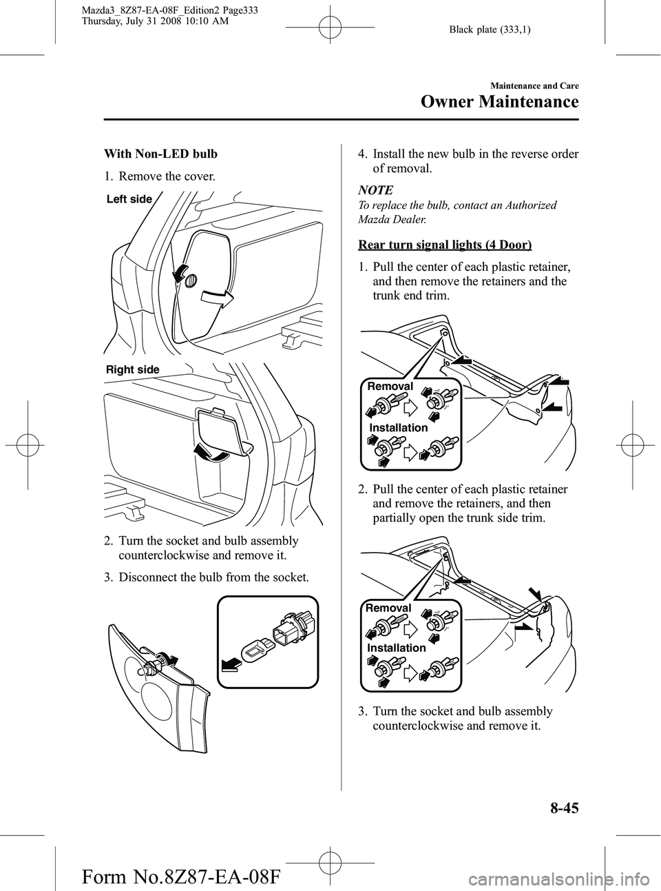 MAZDA MODEL 3 4-DOOR 2009 Owners Guide Black plate (333,1)
With Non-LED bulb
1. Remove the cover.
Left side
Right side
2. Turn the socket and bulb assemblycounterclockwise and remove it.
3. Disconnect the bulb from the socket.
4. Install t MAZDA MODEL 3 4-DOOR 2009 Owners Guide Black plate (333,1)
With Non-LED bulb
1. Remove the cover.
Left side
Right side
2. Turn the socket and bulb assemblycounterclockwise and remove it.
3. Disconnect the bulb from the socket.
4. Install t