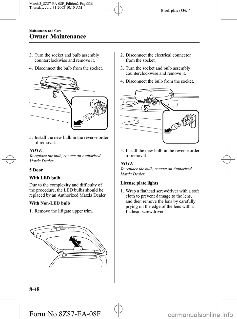 MAZDA MODEL 3 4-DOOR 2009 Owners Guide Black plate (336,1)
3. Turn the socket and bulb assemblycounterclockwise and remove it.
4. Disconnect the bulb from the socket.
5. Install the new bulb in the reverse order of removal.
NOTE
To replace MAZDA MODEL 3 4-DOOR 2009 Owners Guide Black plate (336,1)
3. Turn the socket and bulb assemblycounterclockwise and remove it.
4. Disconnect the bulb from the socket.
5. Install the new bulb in the reverse order of removal.
NOTE
To replace
