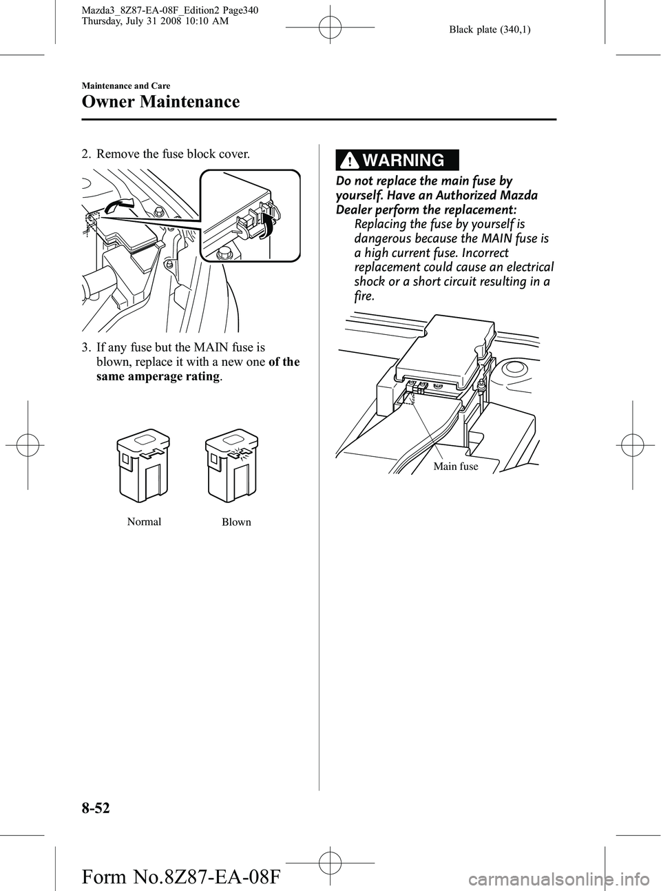 MAZDA MODEL 3 5-DOOR 2009 Owners Manual Black plate (340,1)
2. Remove the fuse block cover.
3. If any fuse but the MAIN fuse isblown, replace it with a new one of the
same amperage rating .
Normal
Blown
WARNING
Do not replace the main fuse MAZDA MODEL 3 5-DOOR 2009 Owners Manual Black plate (340,1)
2. Remove the fuse block cover.
3. If any fuse but the MAIN fuse isblown, replace it with a new one of the
same amperage rating .
Normal
Blown
WARNING
Do not replace the main fuse