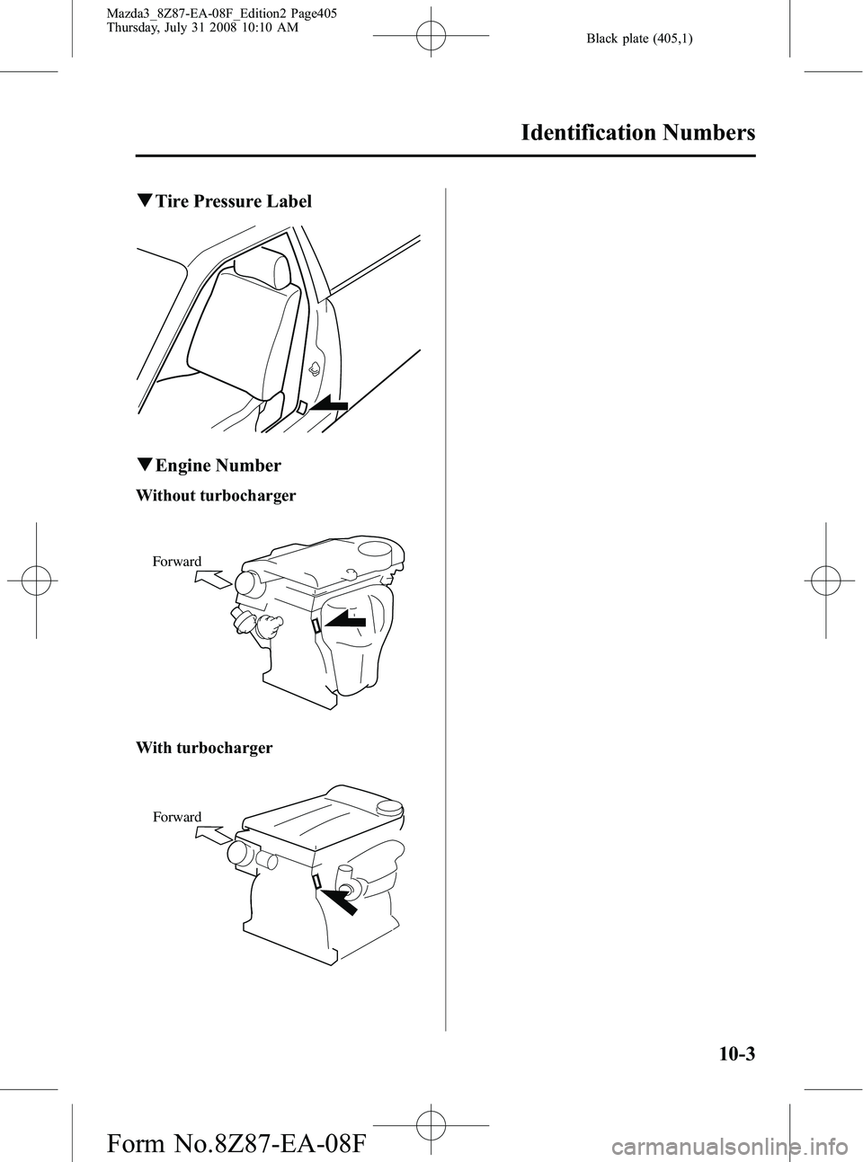 MAZDA MODEL 3 5-DOOR 2009 Owners Manual Black plate (405,1)
qTire Pressure Label
qEngine Number
Without turbocharger
Forward
With turbocharger
Forward
Identification Numbers
10-3
Mazda3_8Z87-EA-08F_Edition2 Page405
Thursday, July 31 2008 10 MAZDA MODEL 3 5-DOOR 2009 Owners Manual Black plate (405,1)
qTire Pressure Label
qEngine Number
Without turbocharger
Forward
With turbocharger
Forward
Identification Numbers
10-3
Mazda3_8Z87-EA-08F_Edition2 Page405
Thursday, July 31 2008 10
