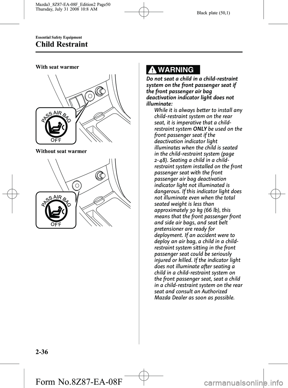 MAZDA MODEL 3 4-DOOR 2009 Service Manual Black plate (50,1)
With seat warmer
Without seat warmer
WARNING
Do not seat a child in a child-restraint
system on the front passenger seat if
the front passenger air bag
deactivation indicator light MAZDA MODEL 3 4-DOOR 2009 Service Manual Black plate (50,1)
With seat warmer
Without seat warmer
WARNING
Do not seat a child in a child-restraint
system on the front passenger seat if
the front passenger air bag
deactivation indicator light