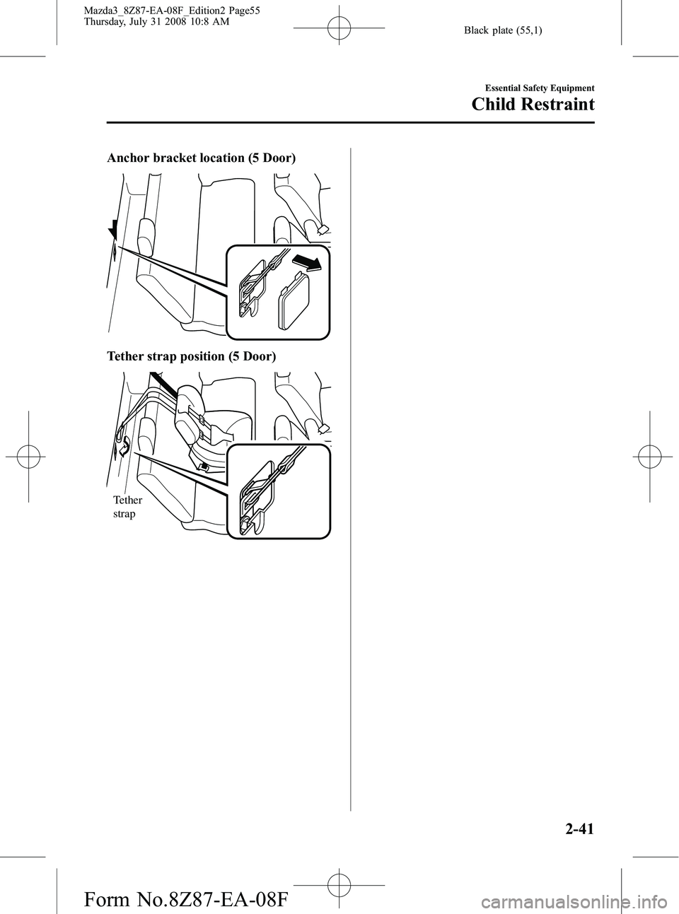 MAZDA MODEL 3 4-DOOR 2009 Workshop Manual Black plate (55,1)
Anchor bracket location (5 Door)
Tether strap position (5 Door)
Tether
strap
Essential Safety Equipment
Child Restraint
2-41
Mazda3_8Z87-EA-08F_Edition2 Page55
Thursday, July 31 20 MAZDA MODEL 3 4-DOOR 2009 Workshop Manual Black plate (55,1)
Anchor bracket location (5 Door)
Tether strap position (5 Door)
Tether
strap
Essential Safety Equipment
Child Restraint
2-41
Mazda3_8Z87-EA-08F_Edition2 Page55
Thursday, July 31 20