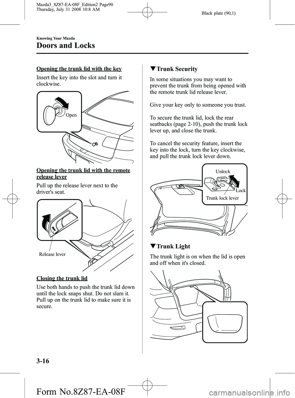 MAZDA MODEL 3 4-DOOR 2009 Owners Manual Black plate (90,1)
Opening the trunk lid with the key
Insert the key into the slot and turn it
clockwise.
Open
Opening the trunk lid with the remote
release lever
Pull up the release lever next to the MAZDA MODEL 3 4-DOOR 2009 Owners Manual Black plate (90,1)
Opening the trunk lid with the key
Insert the key into the slot and turn it
clockwise.
Open
Opening the trunk lid with the remote
release lever
Pull up the release lever next to the