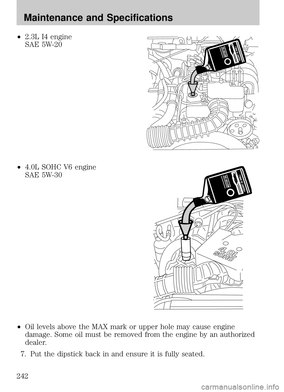 MAZDA MODEL B4000 CAB PLUS 4 TRUCK 2009  Owners Manual •2.3L I4 engine
SAE 5W-20
• 4.0L SOHC V6 engine
SAE 5W-30
• Oil levels above the MAX mark or upper hole may cause engine
damage. Some oil must be removed from the engine by an authorized
dealer.