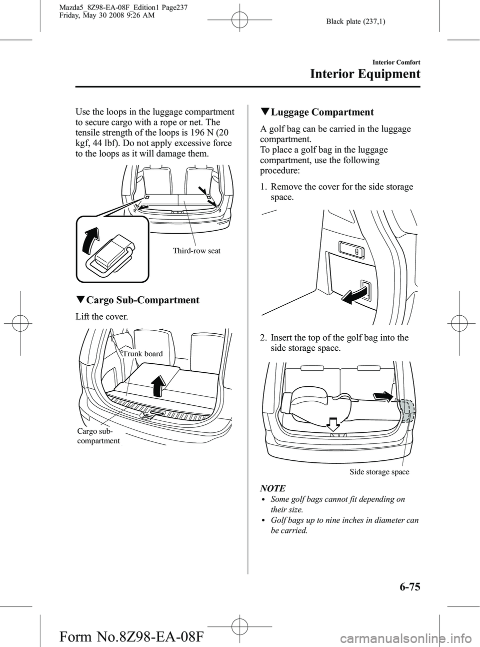 MAZDA MODEL 5 2009 Service Manual Black plate (237,1)
Use the loops in the luggage compartment
to secure cargo with a rope or net. The
tensile strength of the loops is 196 N (20
kgf, 44 lbf). Do not apply excessive force
to the loops MAZDA MODEL 5 2009 Service Manual Black plate (237,1)
Use the loops in the luggage compartment
to secure cargo with a rope or net. The
tensile strength of the loops is 196 N (20
kgf, 44 lbf). Do not apply excessive force
to the loops