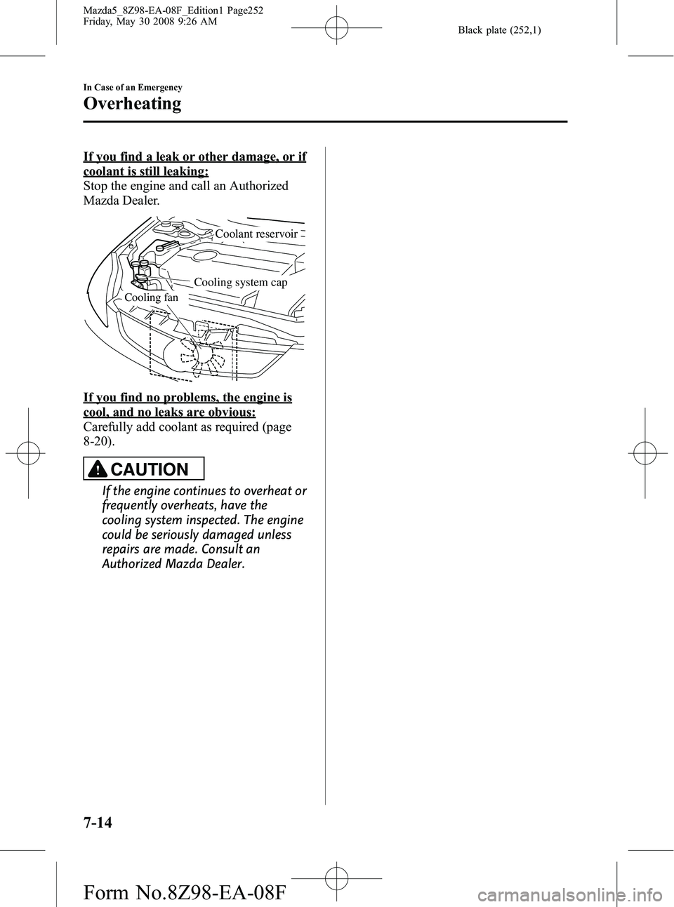 MAZDA MODEL 5 2009  Owners Manual Black plate (252,1)
If you find a leak or other damage, or if
coolant is still leaking:
Stop the engine and call an Authorized
Mazda Dealer.
Cooling fan
Coolant reservoir
Cooling system cap
If you fin