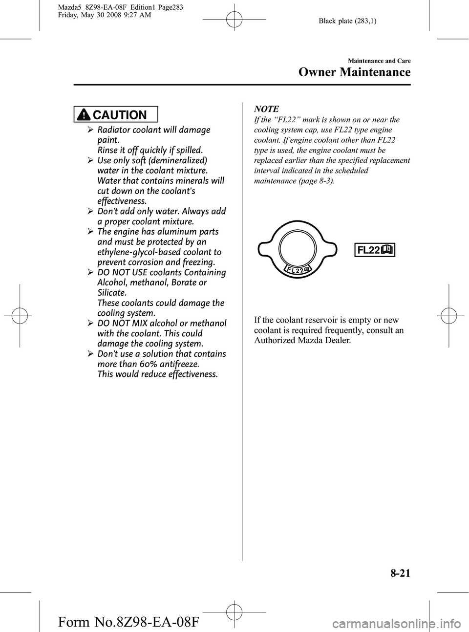 MAZDA MODEL 5 2009 Manual PDF Black plate (283,1)
CAUTION
ØRadiator coolant will damage
paint.
Rinse it off quickly if spilled.
Ø Use only soft (demineralized)
water in the coolant mixture.
Water that contains minerals will
cut MAZDA MODEL 5 2009 Manual PDF Black plate (283,1)
CAUTION
ØRadiator coolant will damage
paint.
Rinse it off quickly if spilled.
Ø Use only soft (demineralized)
water in the coolant mixture.
Water that contains minerals will
cut