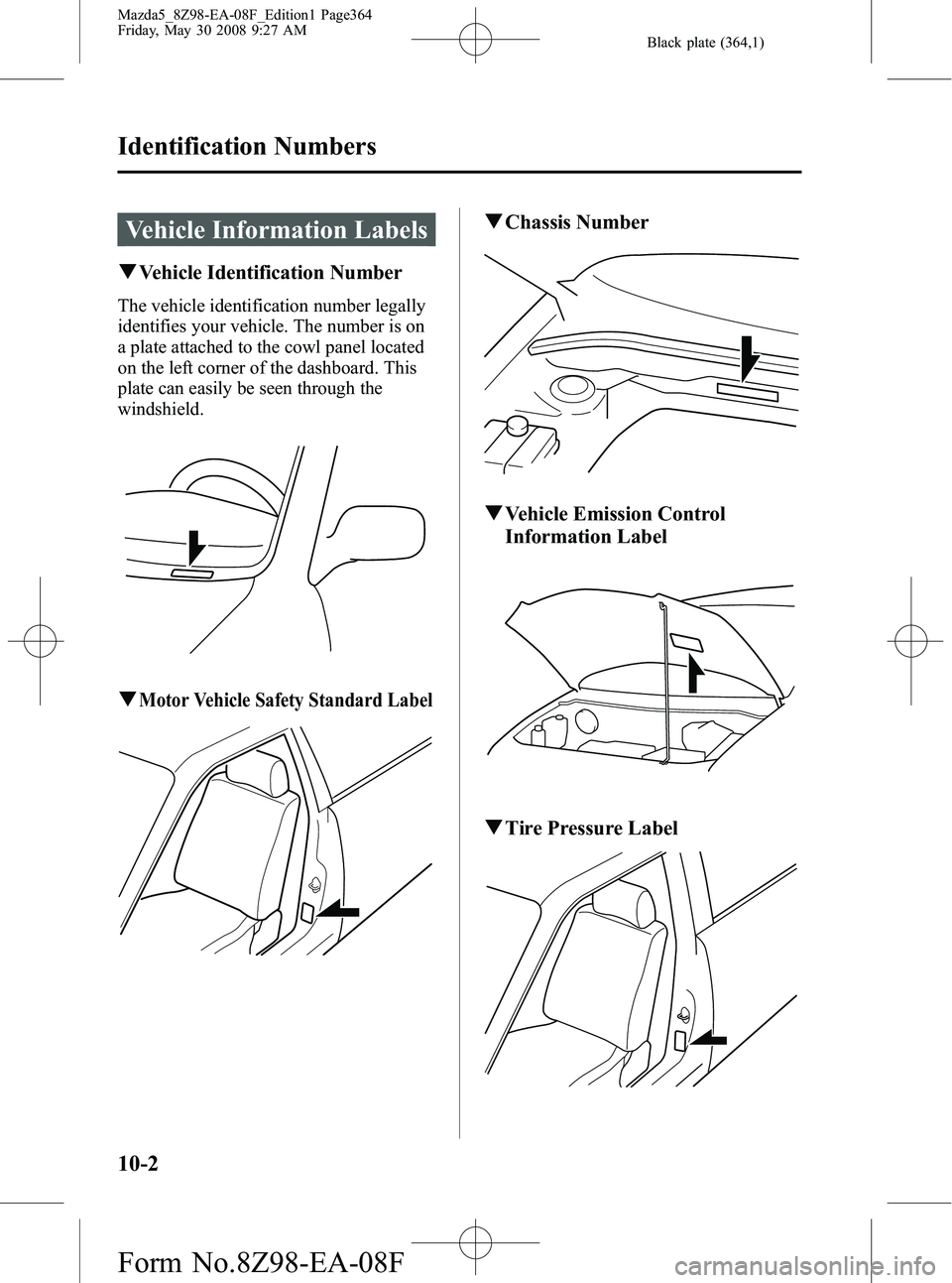 MAZDA MODEL 5 2009 User Guide Black plate (364,1)
Vehicle Information Labels
qVehicle Identification Number
The vehicle identification number legally
identifies your vehicle. The number is on
a plate attached to the cowl panel loc MAZDA MODEL 5 2009 User Guide Black plate (364,1)
Vehicle Information Labels
qVehicle Identification Number
The vehicle identification number legally
identifies your vehicle. The number is on
a plate attached to the cowl panel loc