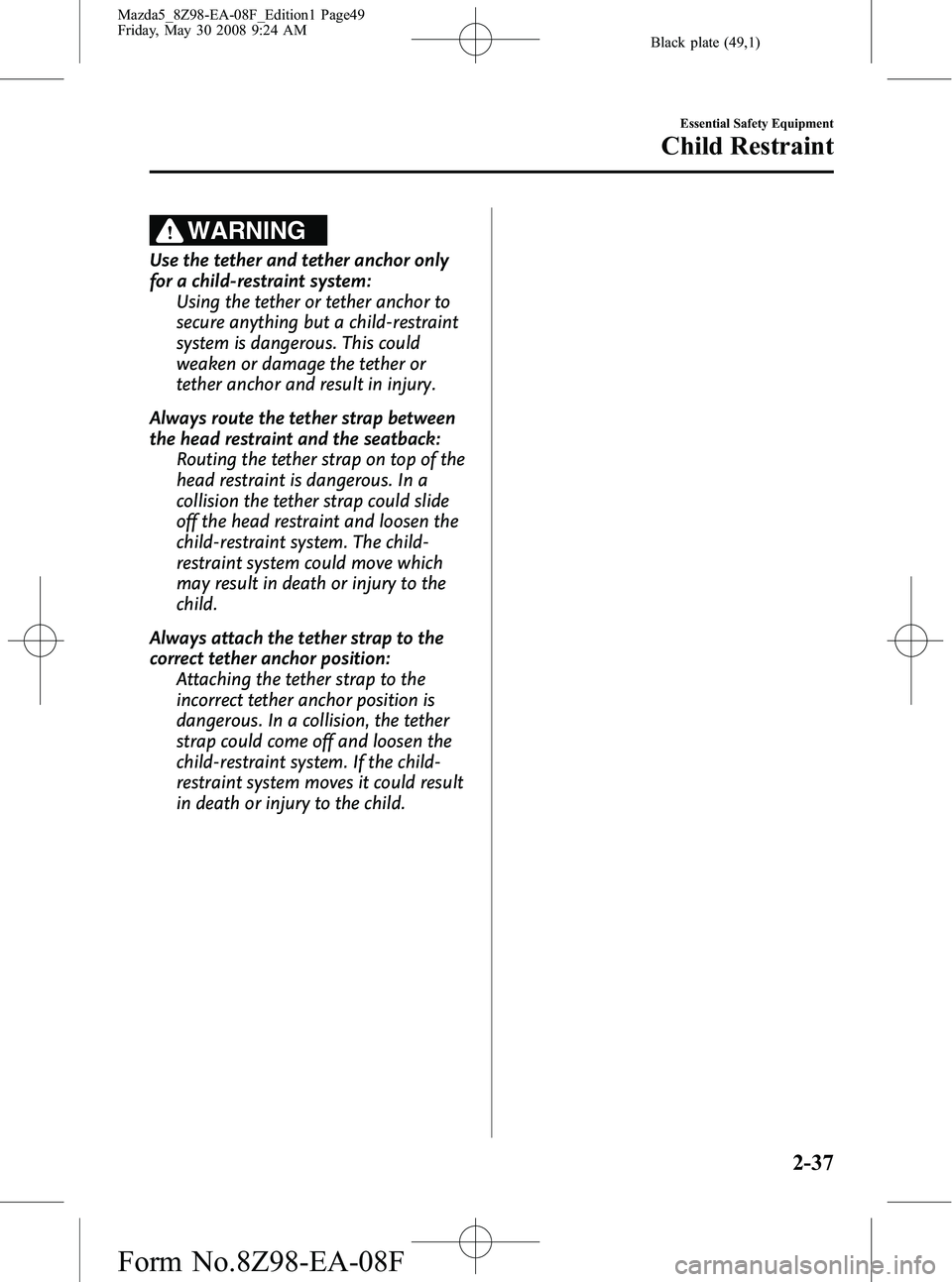 MAZDA MODEL 5 2009 Service Manual Black plate (49,1)
WARNING
Use the tether and tether anchor only
for a child-restraint system:Using the tether or tether anchor to
secure anything but a child-restraint
system is dangerous. This could MAZDA MODEL 5 2009 Service Manual Black plate (49,1)
WARNING
Use the tether and tether anchor only
for a child-restraint system:Using the tether or tether anchor to
secure anything but a child-restraint
system is dangerous. This could