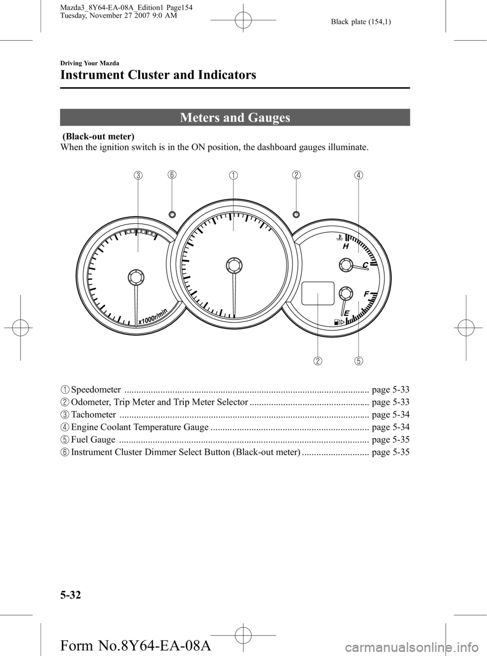 MAZDA MODEL 3 4-DOOR 2008 Owners Manual Black plate (154,1)
Meters and Gauges
(Black-out meter)
When the ignition switch is in the ON position, the dashboard gauges illuminate.
Speedometer ................................................... MAZDA MODEL 3 4-DOOR 2008 Owners Manual Black plate (154,1)
Meters and Gauges
(Black-out meter)
When the ignition switch is in the ON position, the dashboard gauges illuminate.
Speedometer ...................................................