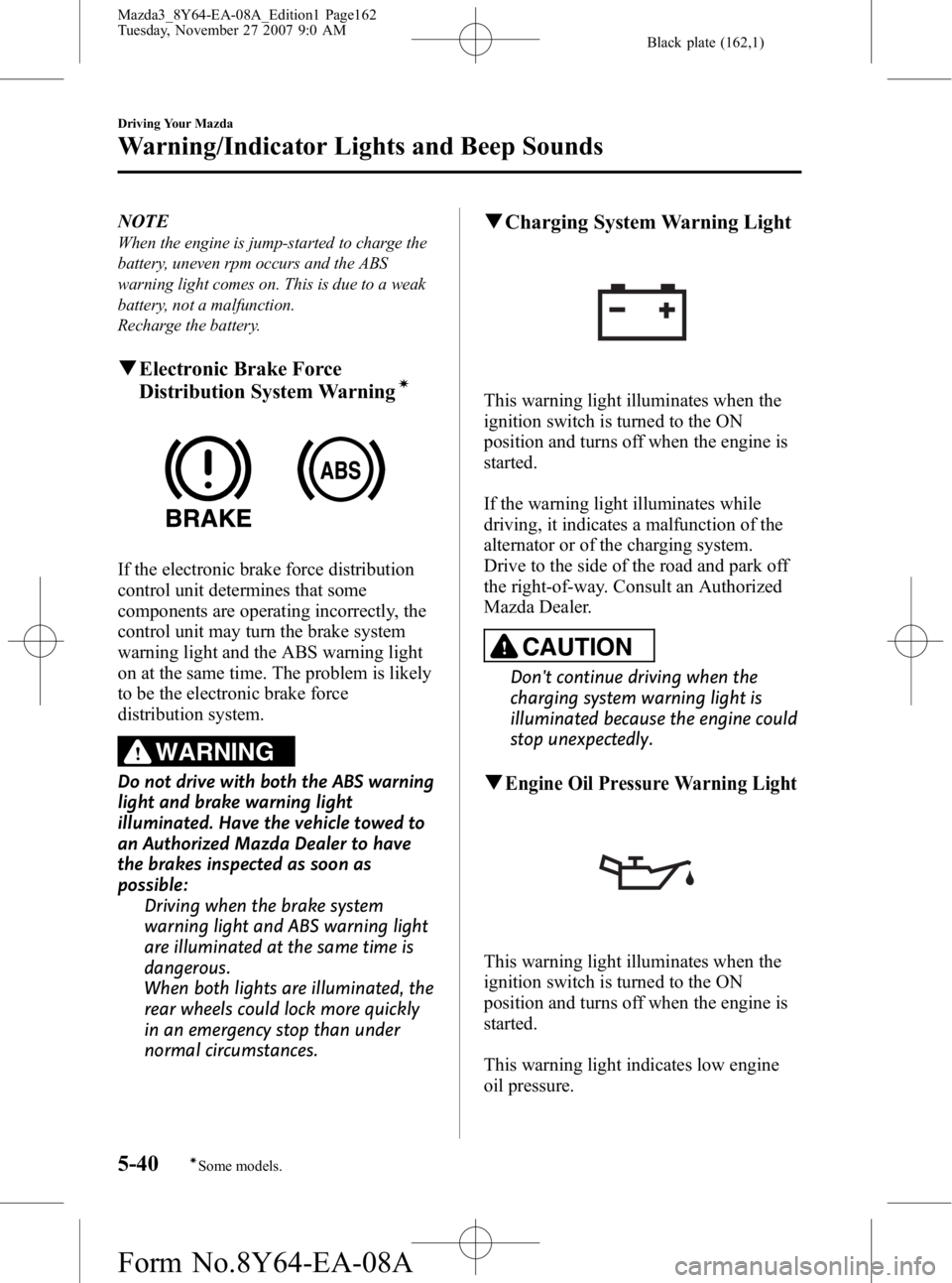 MAZDA MODEL 3 5-DOOR 2008 User Guide Black plate (162,1)
NOTE
When the engine is jump-started to charge the
battery, uneven rpm occurs and the ABS
warning light comes on. This is due to a weak
battery, not a malfunction.
Recharge the bat MAZDA MODEL 3 5-DOOR 2008 User Guide Black plate (162,1)
NOTE
When the engine is jump-started to charge the
battery, uneven rpm occurs and the ABS
warning light comes on. This is due to a weak
battery, not a malfunction.
Recharge the bat
