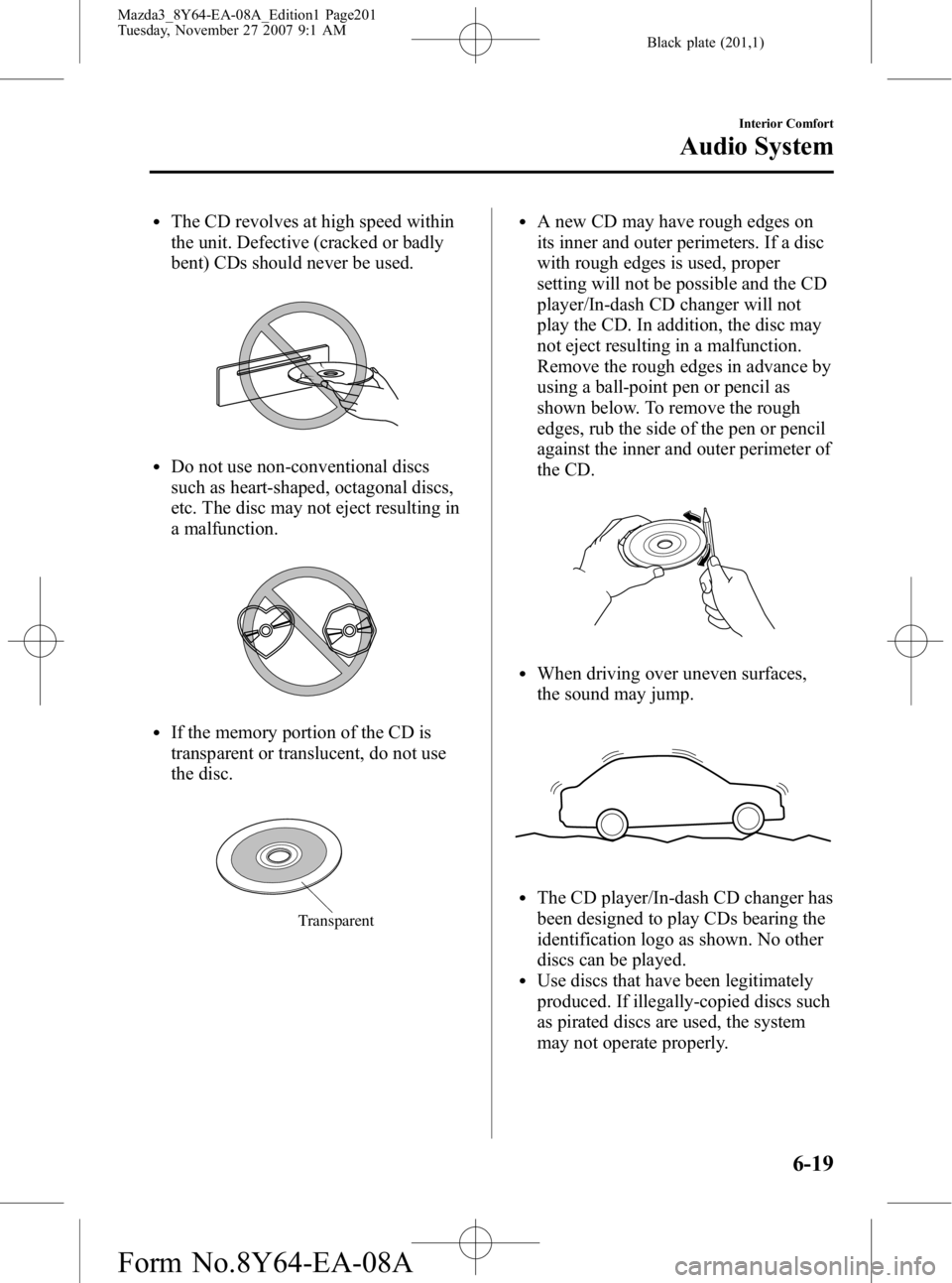MAZDA MODEL 3 4-DOOR 2008 Owners Manual Black plate (201,1)
lThe CD revolves at high speed within
the unit. Defective (cracked or badly
bent) CDs should never be used.
lDo not use non-conventional discs
such as heart-shaped, octagonal discs MAZDA MODEL 3 4-DOOR 2008 Owners Manual Black plate (201,1)
lThe CD revolves at high speed within
the unit. Defective (cracked or badly
bent) CDs should never be used.
lDo not use non-conventional discs
such as heart-shaped, octagonal discs