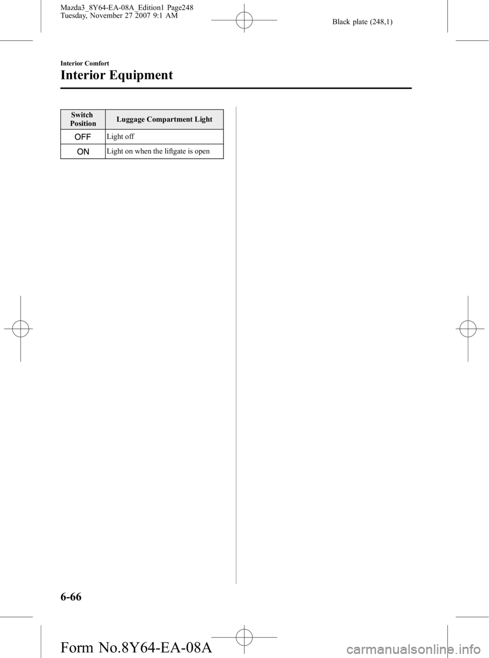 MAZDA MODEL 3 4-DOOR 2008  Owners Manual Black plate (248,1)
Switch
Position Luggage Compartment Light
Light off
Light on when the liftgate is open
6-66
Interior Comfort
Interior Equipment
Mazda3_8Y64-EA-08A_Edition1 Page248
Tuesday, Novembe