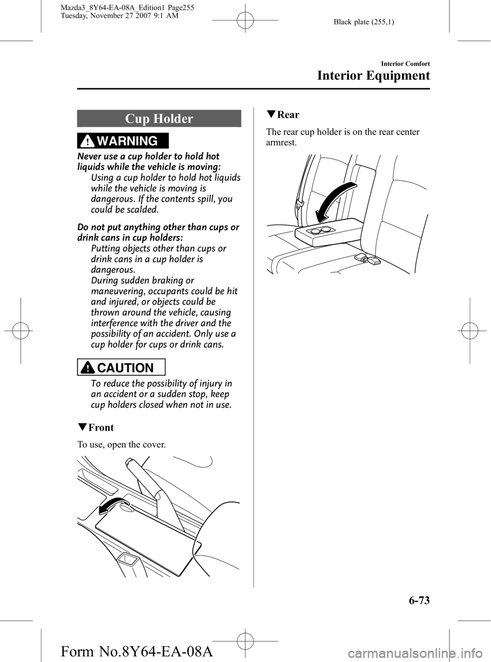 MAZDA MODEL 3 4-DOOR 2008 Owners Manual Black plate (255,1)
Cup Holder
WARNING
Never use a cup holder to hold hot
liquids while the vehicle is moving:Using a cup holder to hold hot liquids
while the vehicle is moving is
dangerous. If the co MAZDA MODEL 3 4-DOOR 2008 Owners Manual Black plate (255,1)
Cup Holder
WARNING
Never use a cup holder to hold hot
liquids while the vehicle is moving:Using a cup holder to hold hot liquids
while the vehicle is moving is
dangerous. If the co
